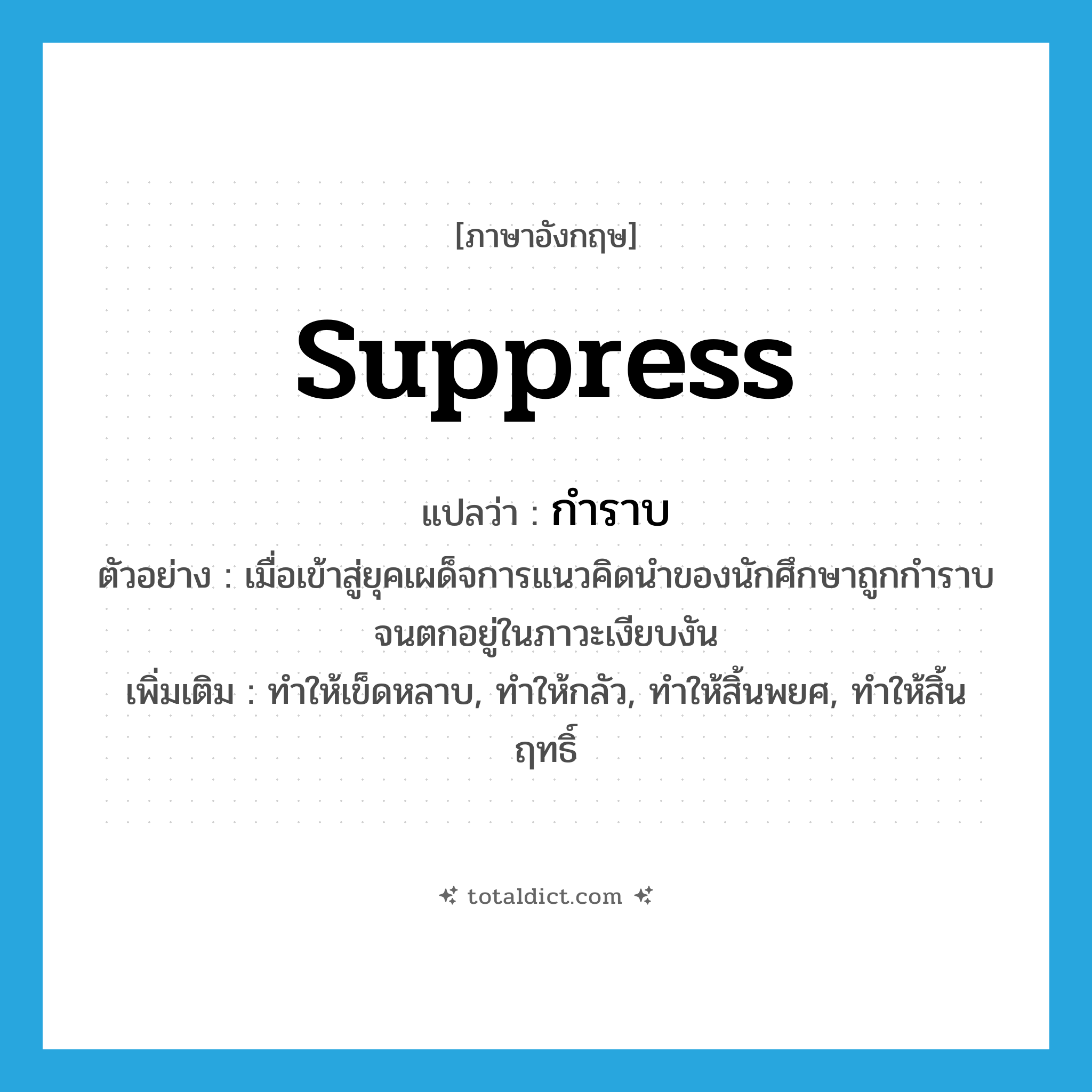 suppress แปลว่า?, คำศัพท์ภาษาอังกฤษ suppress แปลว่า กำราบ ประเภท V ตัวอย่าง เมื่อเข้าสู่ยุคเผด็จการแนวคิดนำของนักศึกษาถูกกำราบจนตกอยู่ในภาวะเงียบงัน เพิ่มเติม ทำให้เข็ดหลาบ, ทำให้กลัว, ทำให้สิ้นพยศ, ทำให้สิ้นฤทธิ์ หมวด V