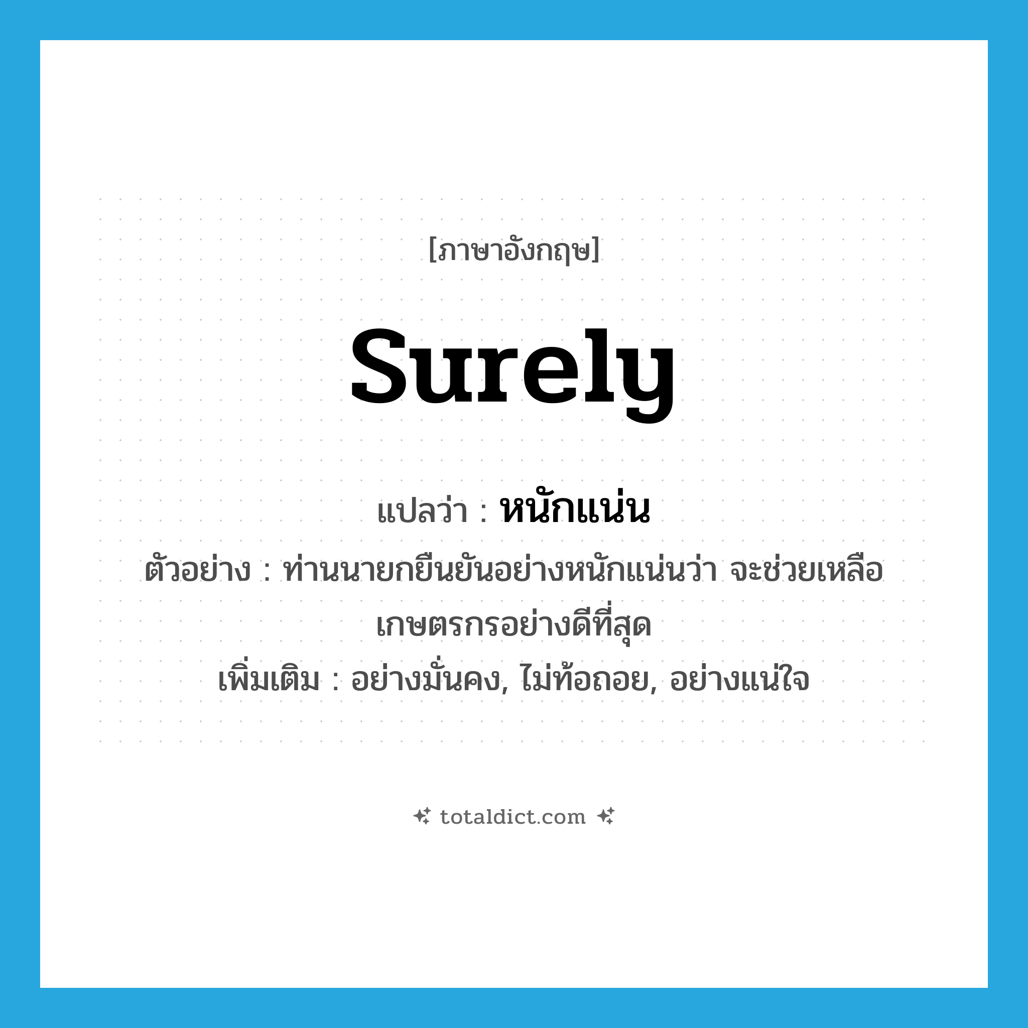 surely แปลว่า?, คำศัพท์ภาษาอังกฤษ surely แปลว่า หนักแน่น ประเภท ADV ตัวอย่าง ท่านนายกยืนยันอย่างหนักแน่นว่า จะช่วยเหลือเกษตรกรอย่างดีที่สุด เพิ่มเติม อย่างมั่นคง, ไม่ท้อถอย, อย่างแน่ใจ หมวด ADV