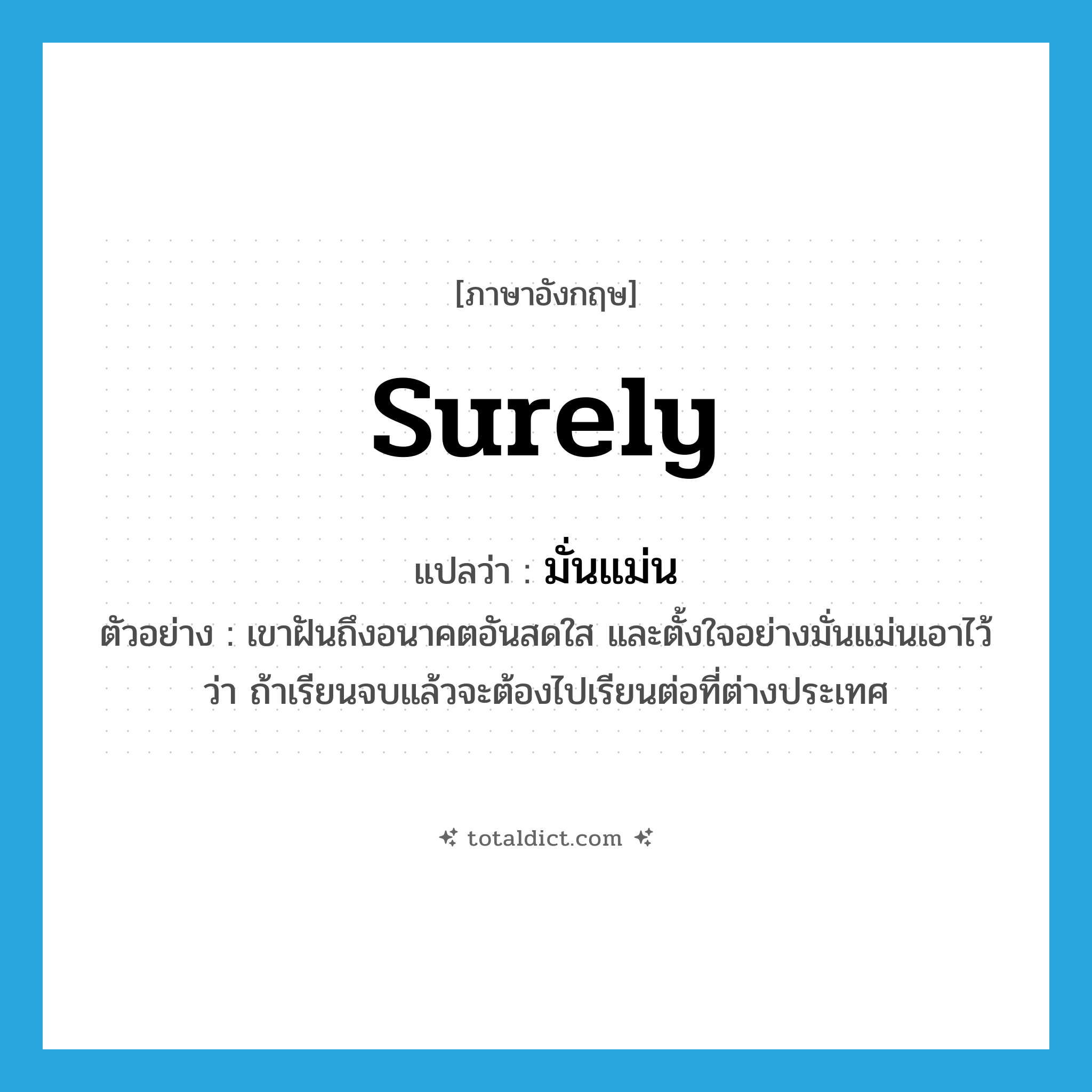 surely แปลว่า?, คำศัพท์ภาษาอังกฤษ surely แปลว่า มั่นแม่น ประเภท ADV ตัวอย่าง เขาฝันถึงอนาคตอันสดใส และตั้งใจอย่างมั่นแม่นเอาไว้ว่า ถ้าเรียนจบแล้วจะต้องไปเรียนต่อที่ต่างประเทศ หมวด ADV