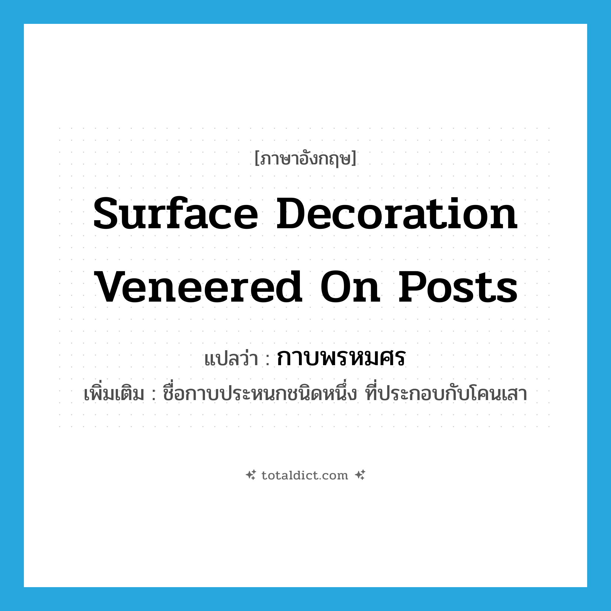 surface decoration veneered on posts แปลว่า?, คำศัพท์ภาษาอังกฤษ surface decoration veneered on posts แปลว่า กาบพรหมศร ประเภท N เพิ่มเติม ชื่อกาบประหนกชนิดหนึ่ง ที่ประกอบกับโคนเสา หมวด N