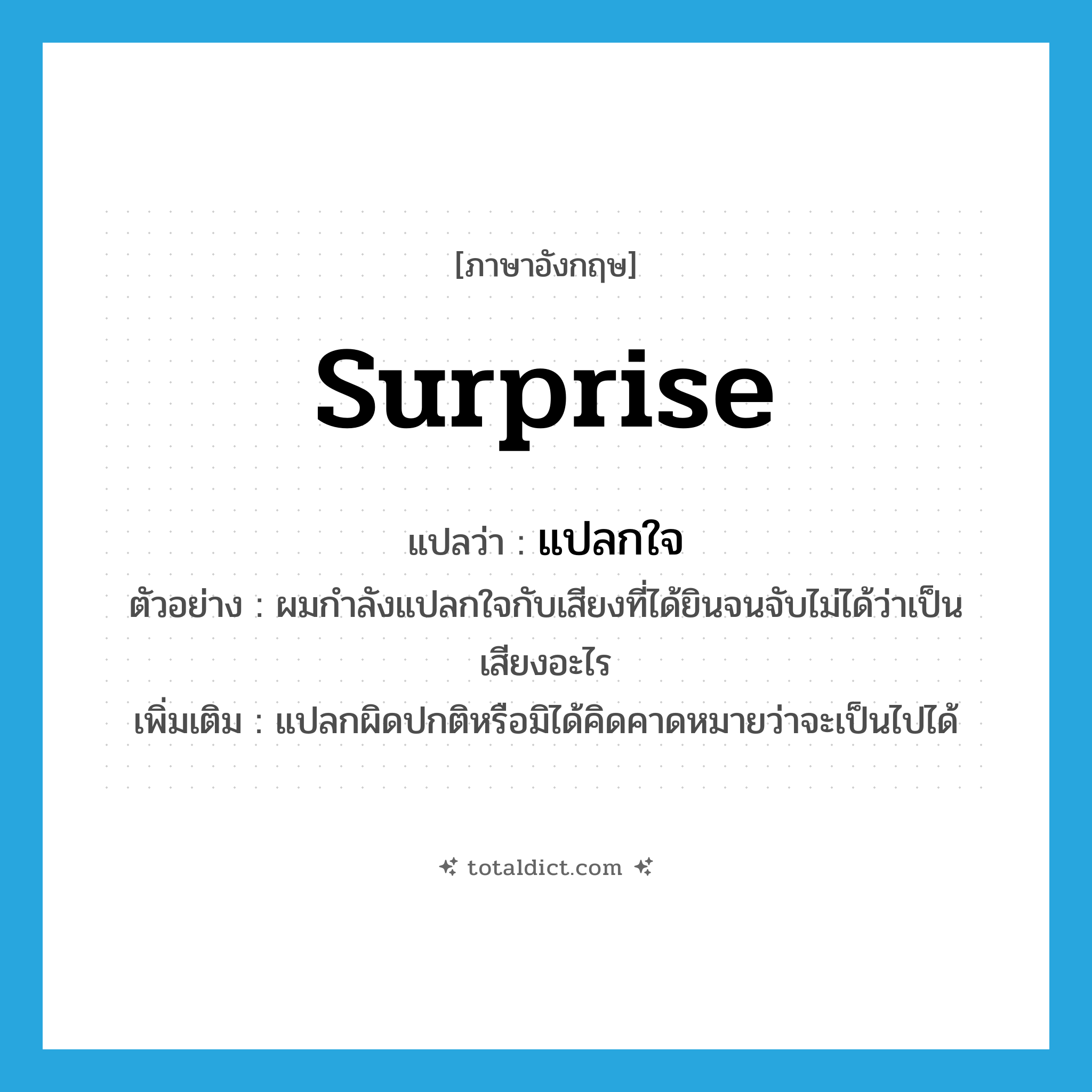 surprise แปลว่า?, คำศัพท์ภาษาอังกฤษ surprise แปลว่า แปลกใจ ประเภท V ตัวอย่าง ผมกำลังแปลกใจกับเสียงที่ได้ยินจนจับไม่ได้ว่าเป็นเสียงอะไร เพิ่มเติม แปลกผิดปกติหรือมิได้คิดคาดหมายว่าจะเป็นไปได้ หมวด V