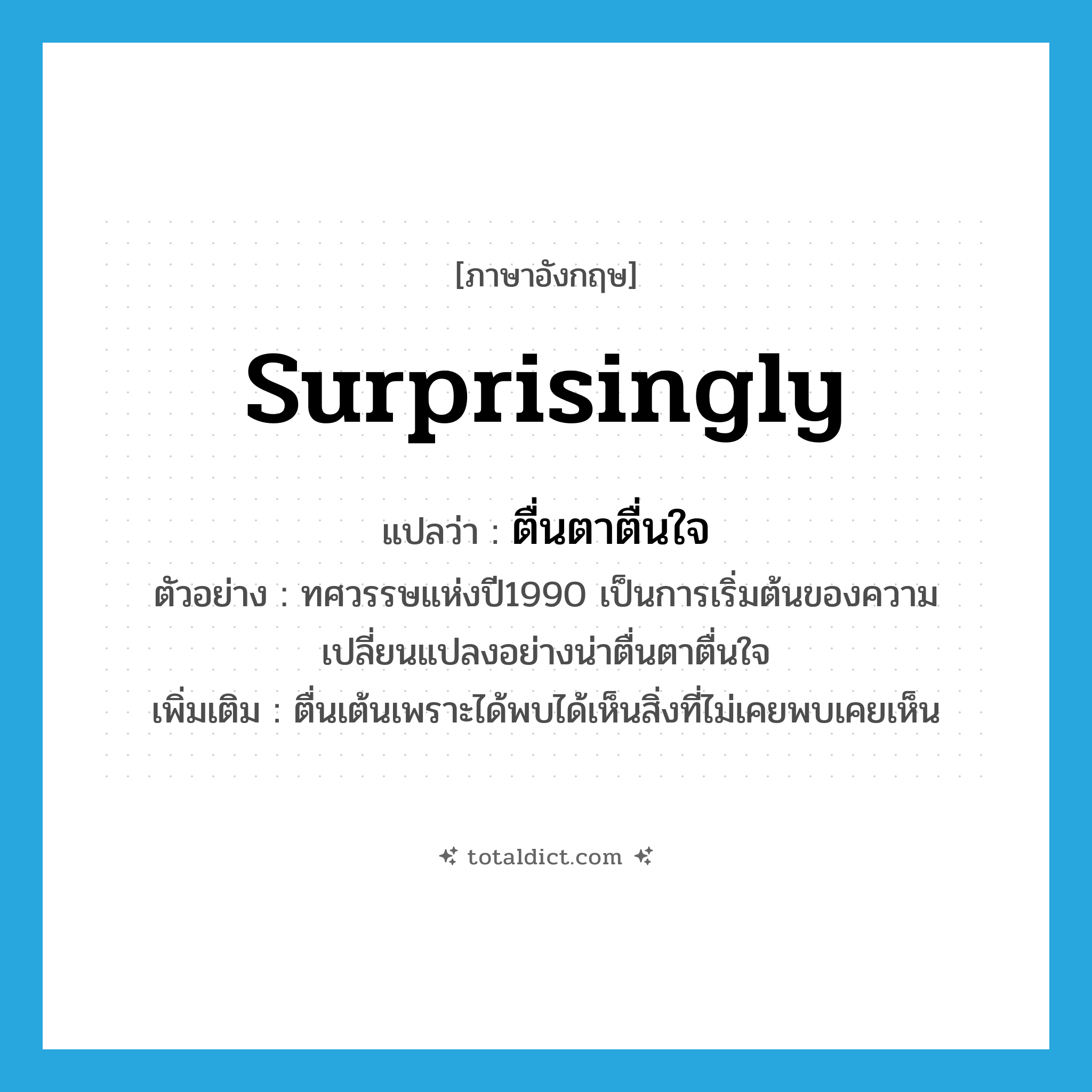 surprisingly แปลว่า?, คำศัพท์ภาษาอังกฤษ surprisingly แปลว่า ตื่นตาตื่นใจ ประเภท ADV ตัวอย่าง ทศวรรษแห่งปี1990 เป็นการเริ่มต้นของความเปลี่ยนแปลงอย่างน่าตื่นตาตื่นใจ เพิ่มเติม ตื่นเต้นเพราะได้พบได้เห็นสิ่งที่ไม่เคยพบเคยเห็น หมวด ADV