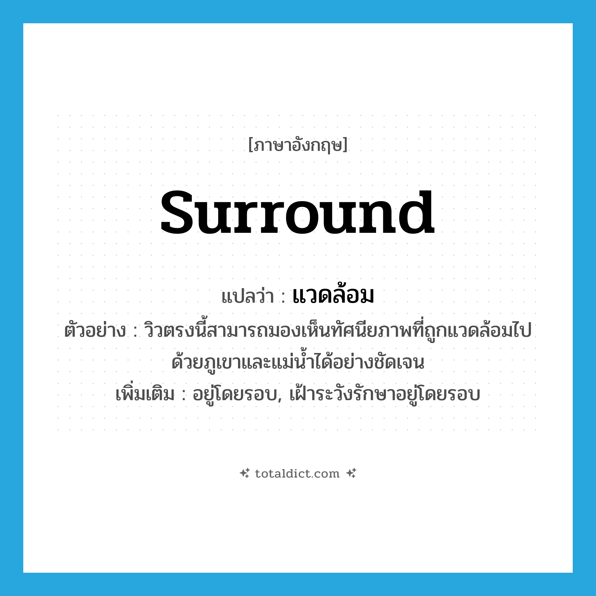 surround แปลว่า?, คำศัพท์ภาษาอังกฤษ surround แปลว่า แวดล้อม ประเภท V ตัวอย่าง วิวตรงนี้สามารถมองเห็นทัศนียภาพที่ถูกแวดล้อมไปด้วยภูเขาและแม่น้ำได้อย่างชัดเจน เพิ่มเติม อยู่โดยรอบ, เฝ้าระวังรักษาอยู่โดยรอบ หมวด V