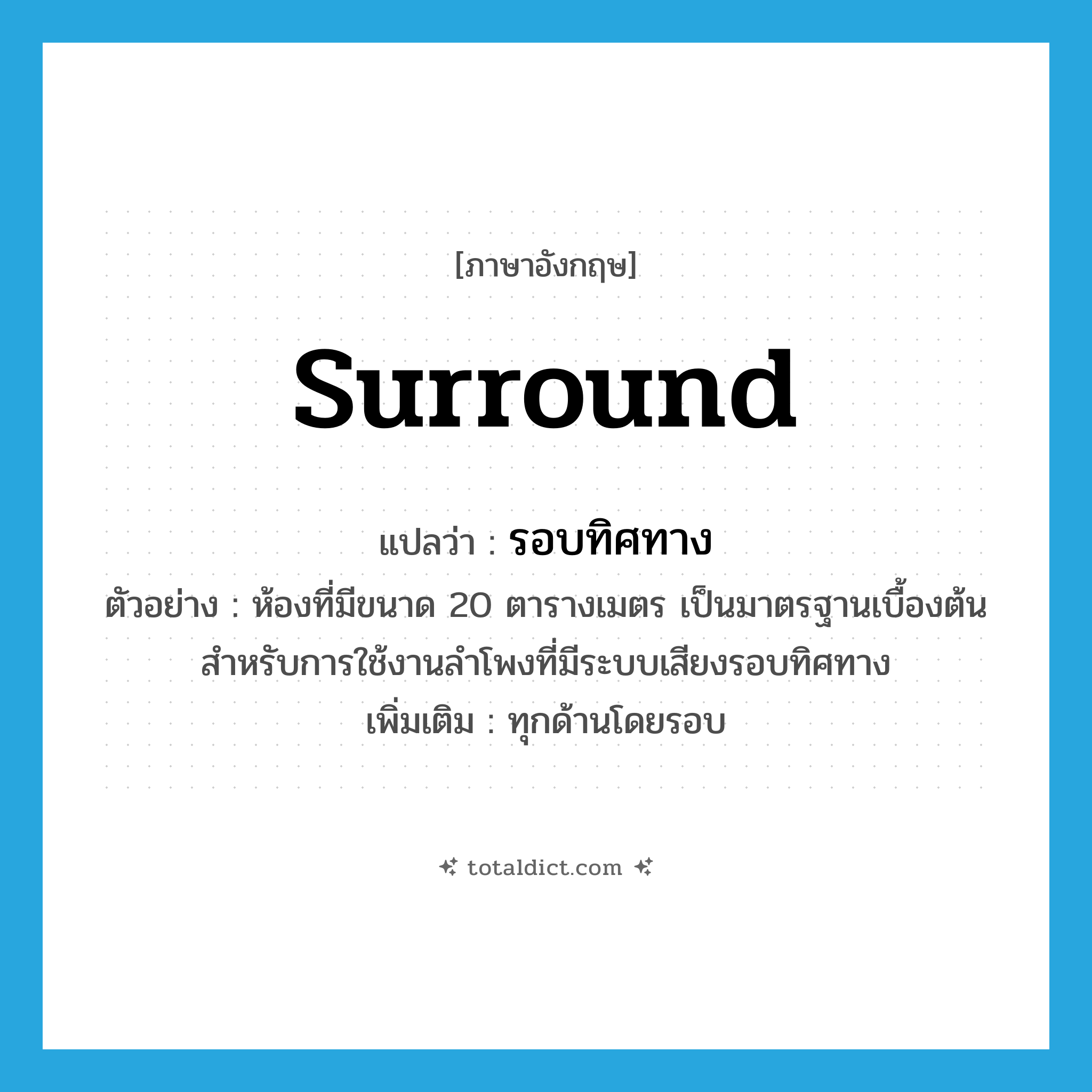 surround แปลว่า?, คำศัพท์ภาษาอังกฤษ surround แปลว่า รอบทิศทาง ประเภท ADJ ตัวอย่าง ห้องที่มีขนาด 20 ตารางเมตร เป็นมาตรฐานเบื้องต้นสำหรับการใช้งานลำโพงที่มีระบบเสียงรอบทิศทาง เพิ่มเติม ทุกด้านโดยรอบ หมวด ADJ