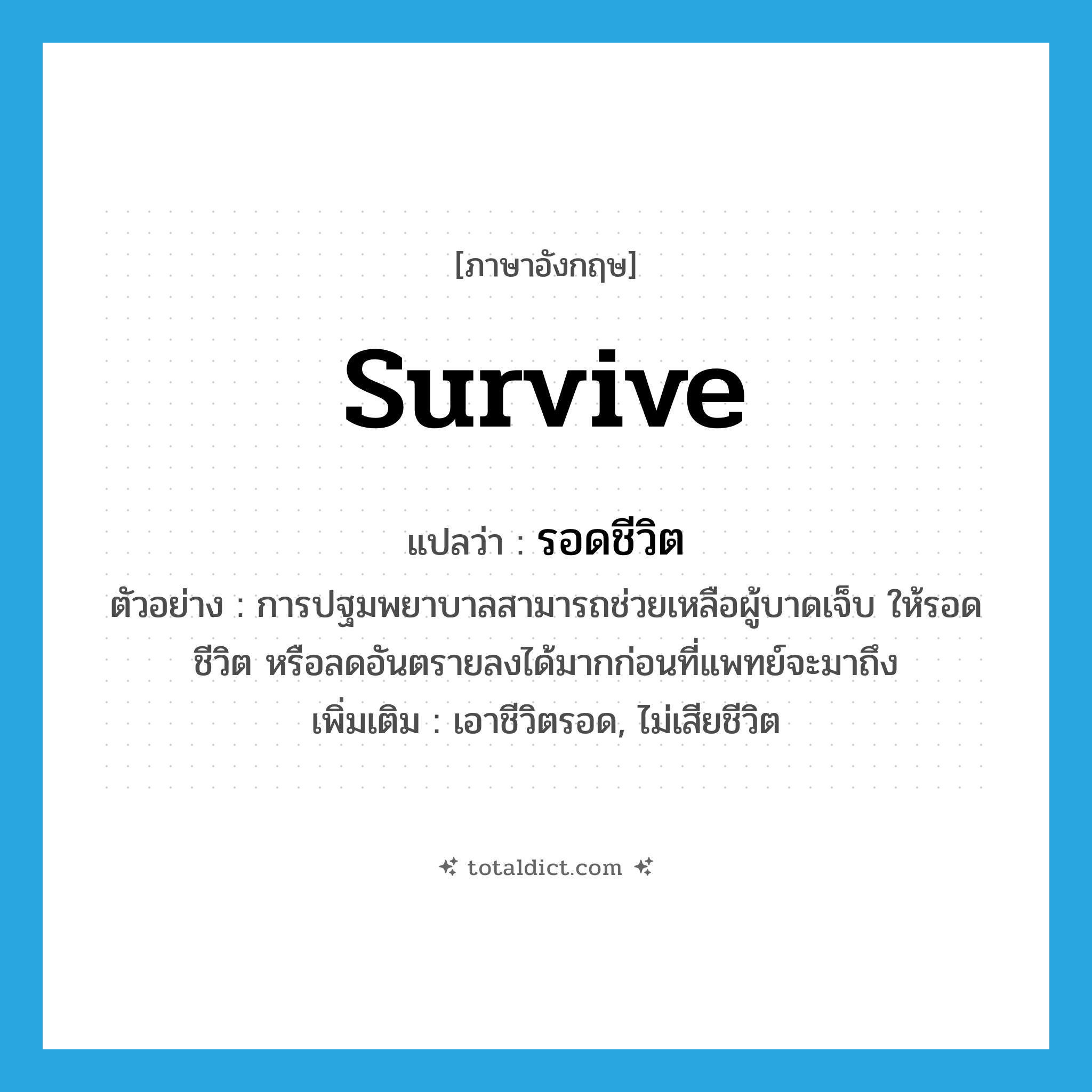 survive แปลว่า?, คำศัพท์ภาษาอังกฤษ survive แปลว่า รอดชีวิต ประเภท V ตัวอย่าง การปฐมพยาบาลสามารถช่วยเหลือผู้บาดเจ็บ ให้รอดชีวิต หรือลดอันตรายลงได้มากก่อนที่แพทย์จะมาถึง เพิ่มเติม เอาชีวิตรอด, ไม่เสียชีวิต หมวด V