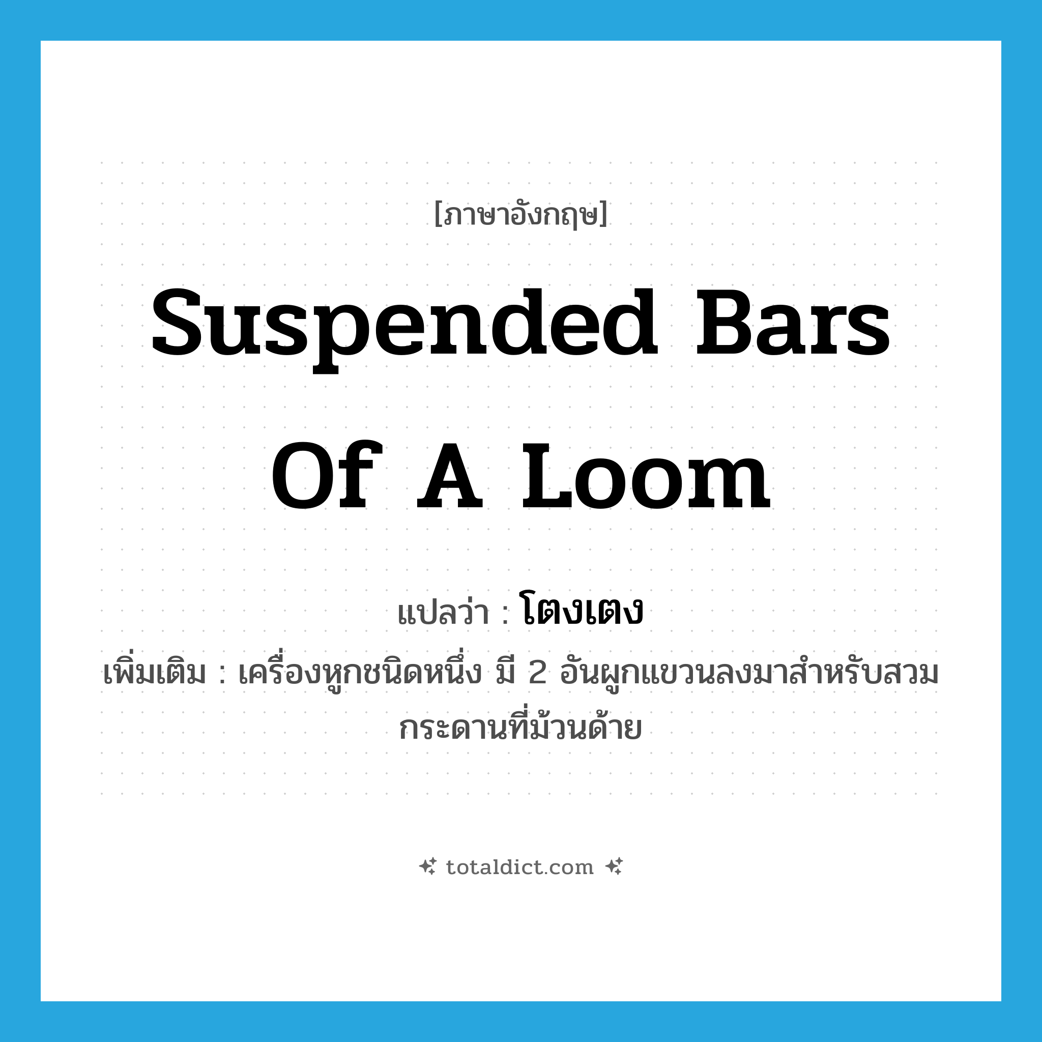 suspended bars of a loom แปลว่า?, คำศัพท์ภาษาอังกฤษ suspended bars of a loom แปลว่า โตงเตง ประเภท N เพิ่มเติม เครื่องหูกชนิดหนึ่ง มี 2 อันผูกแขวนลงมาสำหรับสวมกระดานที่ม้วนด้าย หมวด N