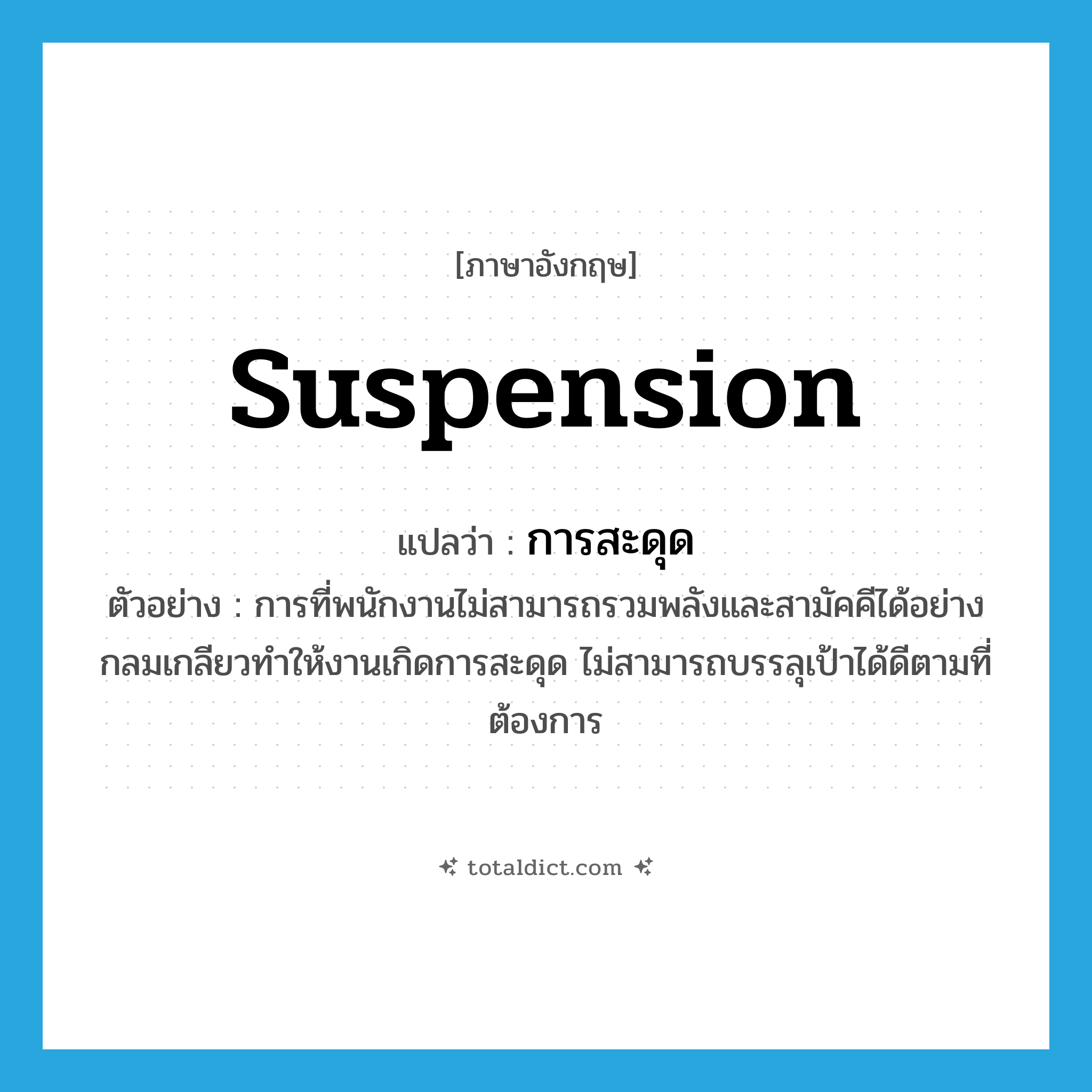 suspension แปลว่า?, คำศัพท์ภาษาอังกฤษ suspension แปลว่า การสะดุด ประเภท N ตัวอย่าง การที่พนักงานไม่สามารถรวมพลังและสามัคคีได้อย่างกลมเกลียวทำให้งานเกิดการสะดุด ไม่สามารถบรรลุเป้าได้ดีตามที่ต้องการ หมวด N