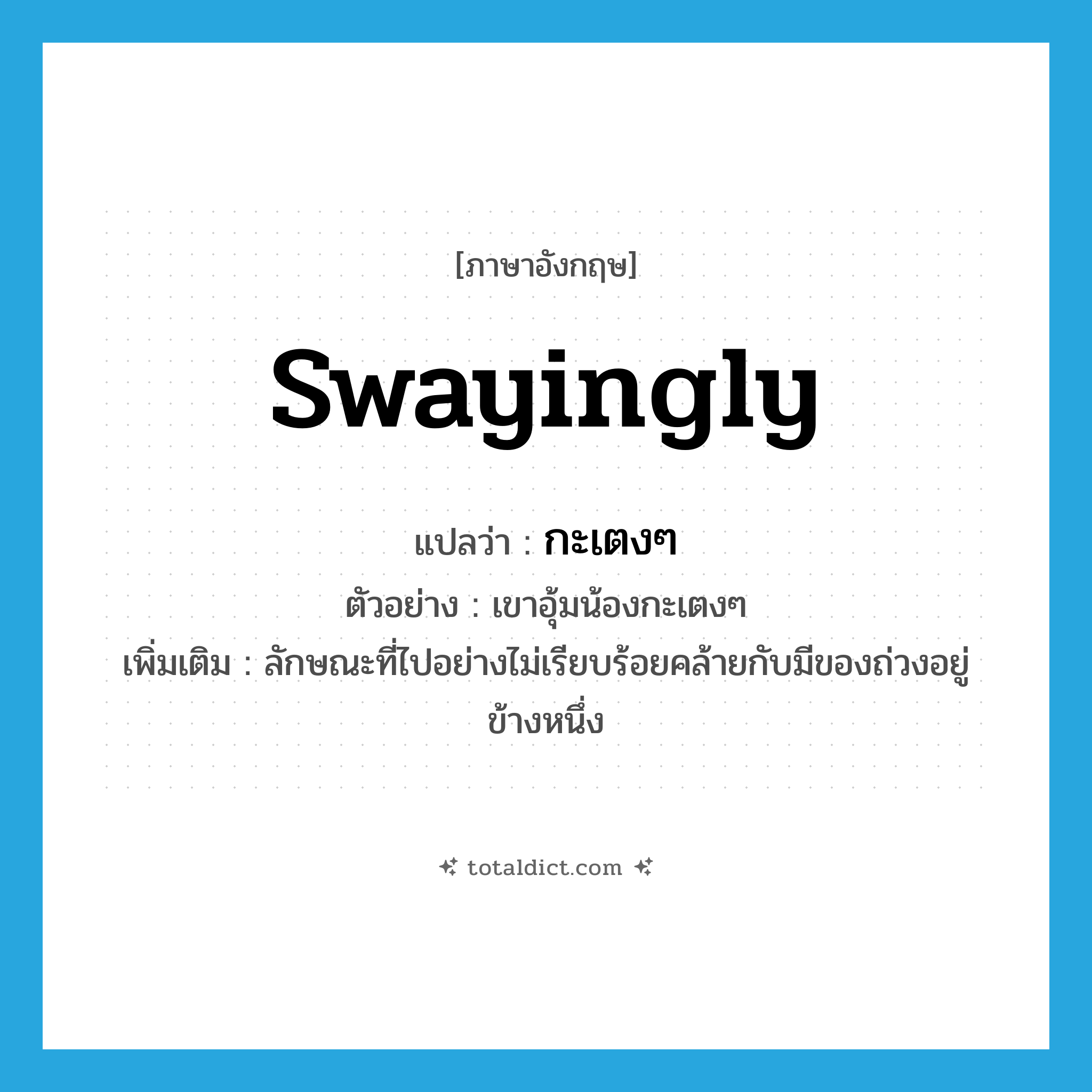 swayingly แปลว่า?, คำศัพท์ภาษาอังกฤษ swayingly แปลว่า กะเตงๆ ประเภท ADV ตัวอย่าง เขาอุ้มน้องกะเตงๆ เพิ่มเติม ลักษณะที่ไปอย่างไม่เรียบร้อยคล้ายกับมีของถ่วงอยู่ข้างหนึ่ง หมวด ADV