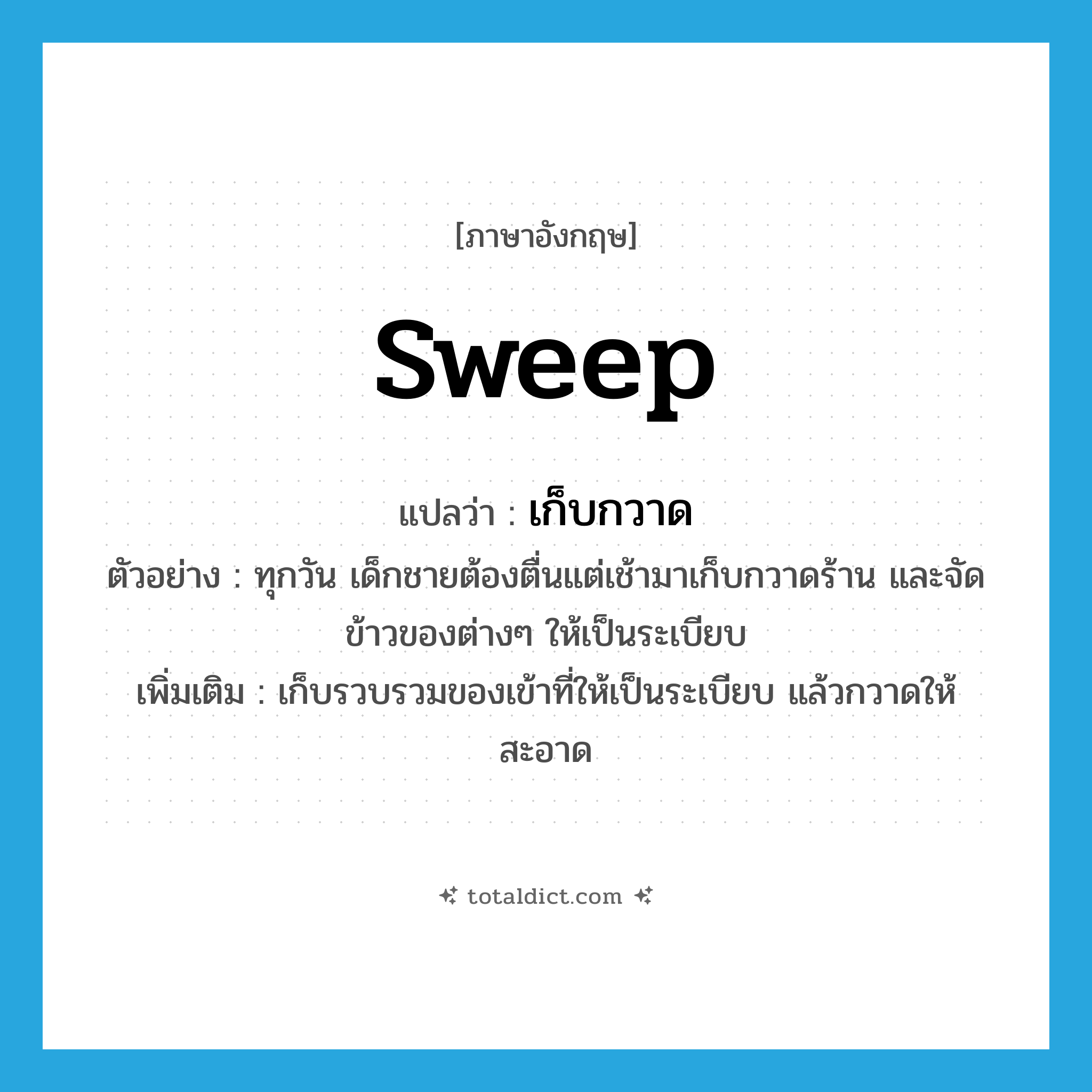 sweep แปลว่า?, คำศัพท์ภาษาอังกฤษ sweep แปลว่า เก็บกวาด ประเภท V ตัวอย่าง ทุกวัน เด็กชายต้องตื่นแต่เช้ามาเก็บกวาดร้าน และจัดข้าวของต่างๆ ให้เป็นระเบียบ เพิ่มเติม เก็บรวบรวมของเข้าที่ให้เป็นระเบียบ แล้วกวาดให้สะอาด หมวด V