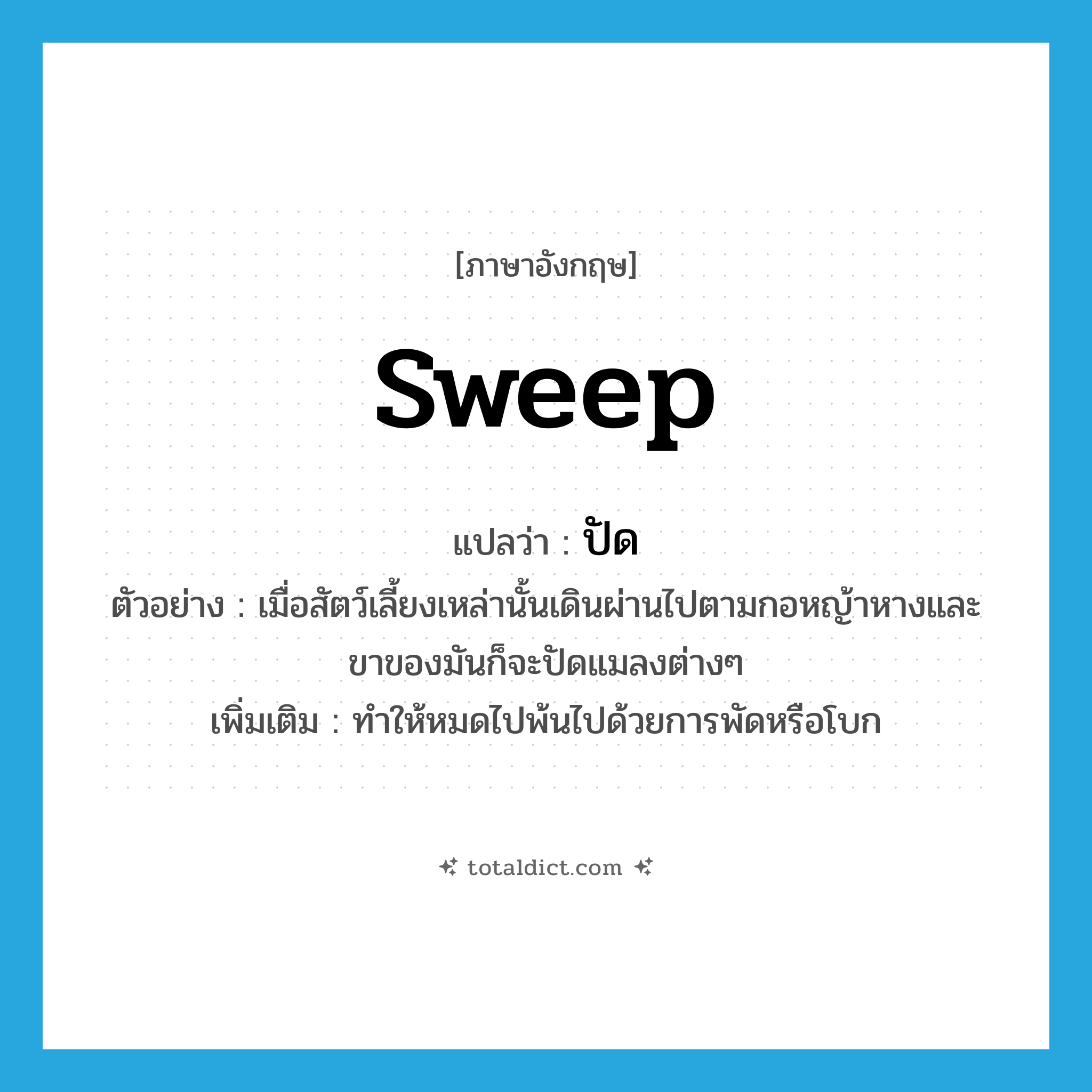 sweep แปลว่า?, คำศัพท์ภาษาอังกฤษ sweep แปลว่า ปัด ประเภท V ตัวอย่าง เมื่อสัตว์เลี้ยงเหล่านั้นเดินผ่านไปตามกอหญ้าหางและขาของมันก็จะปัดแมลงต่างๆ เพิ่มเติม ทำให้หมดไปพ้นไปด้วยการพัดหรือโบก หมวด V