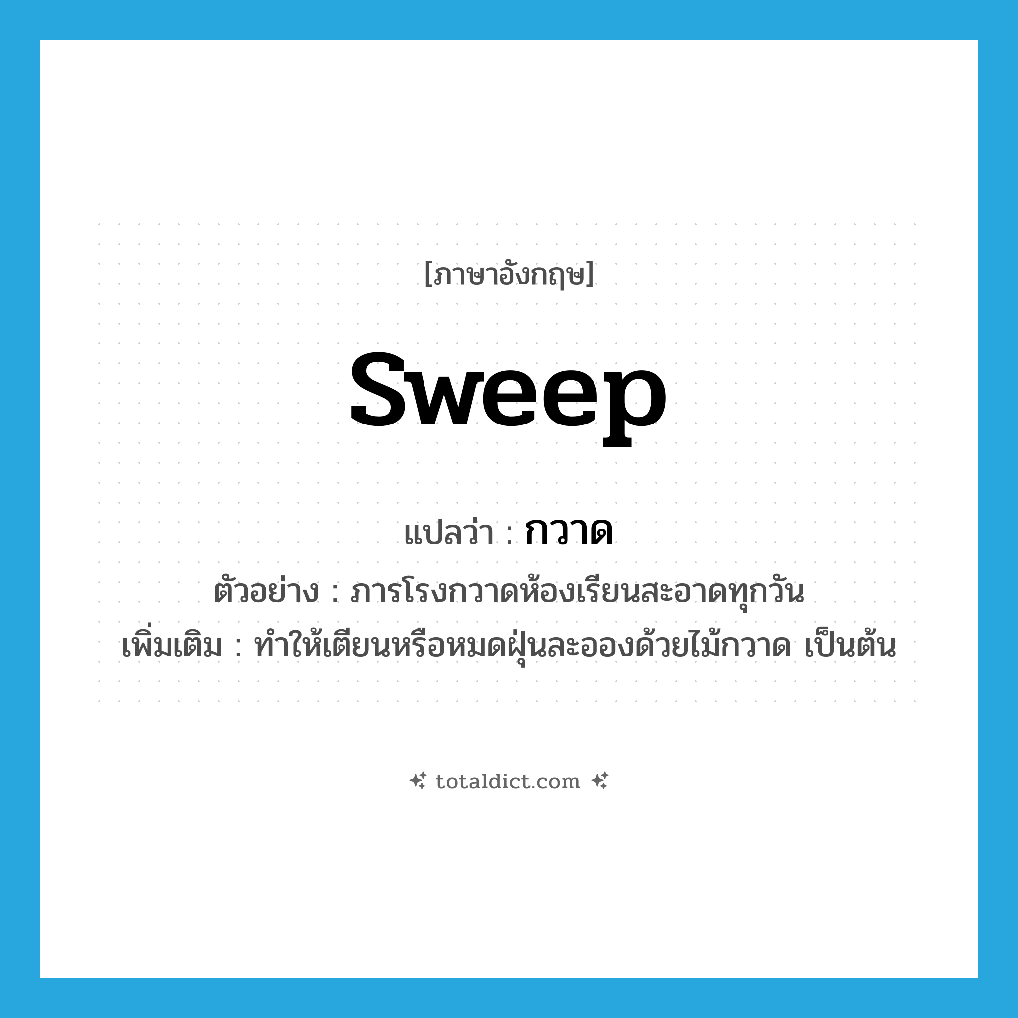 sweep แปลว่า?, คำศัพท์ภาษาอังกฤษ sweep แปลว่า กวาด ประเภท V ตัวอย่าง ภารโรงกวาดห้องเรียนสะอาดทุกวัน เพิ่มเติม ทำให้เตียนหรือหมดฝุ่นละอองด้วยไม้กวาด เป็นต้น หมวด V