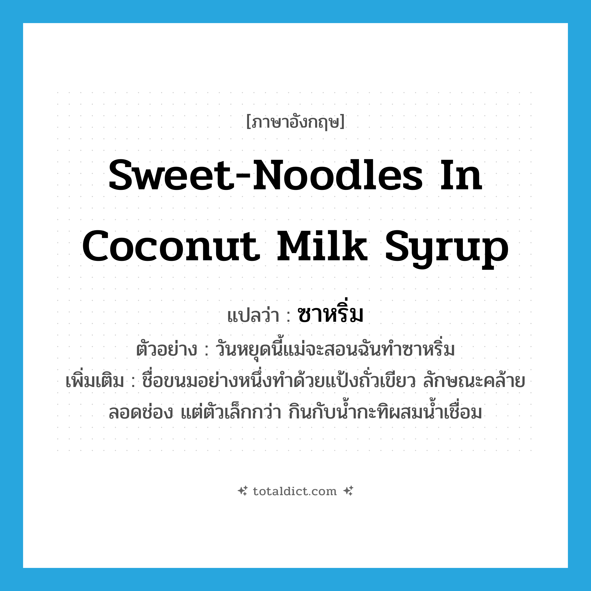 sweet-noodles in coconut milk syrup แปลว่า?, คำศัพท์ภาษาอังกฤษ sweet-noodles in coconut milk syrup แปลว่า ซาหริ่ม ประเภท N ตัวอย่าง วันหยุดนี้แม่จะสอนฉันทำซาหริ่ม เพิ่มเติม ชื่อขนมอย่างหนึ่งทำด้วยแป้งถั่วเขียว ลักษณะคล้ายลอดช่อง แต่ตัวเล็กกว่า กินกับน้ำกะทิผสมน้ำเชื่อม หมวด N