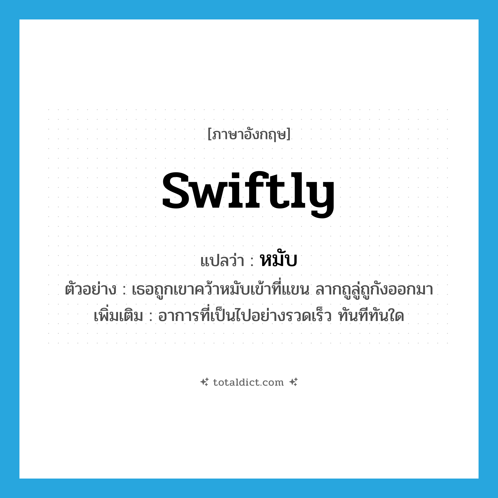 swiftly แปลว่า?, คำศัพท์ภาษาอังกฤษ swiftly แปลว่า หมับ ประเภท ADV ตัวอย่าง เธอถูกเขาคว้าหมับเข้าที่แขน ลากถูลู่ถูกังออกมา เพิ่มเติม อาการที่เป็นไปอย่างรวดเร็ว ทันทีทันใด หมวด ADV