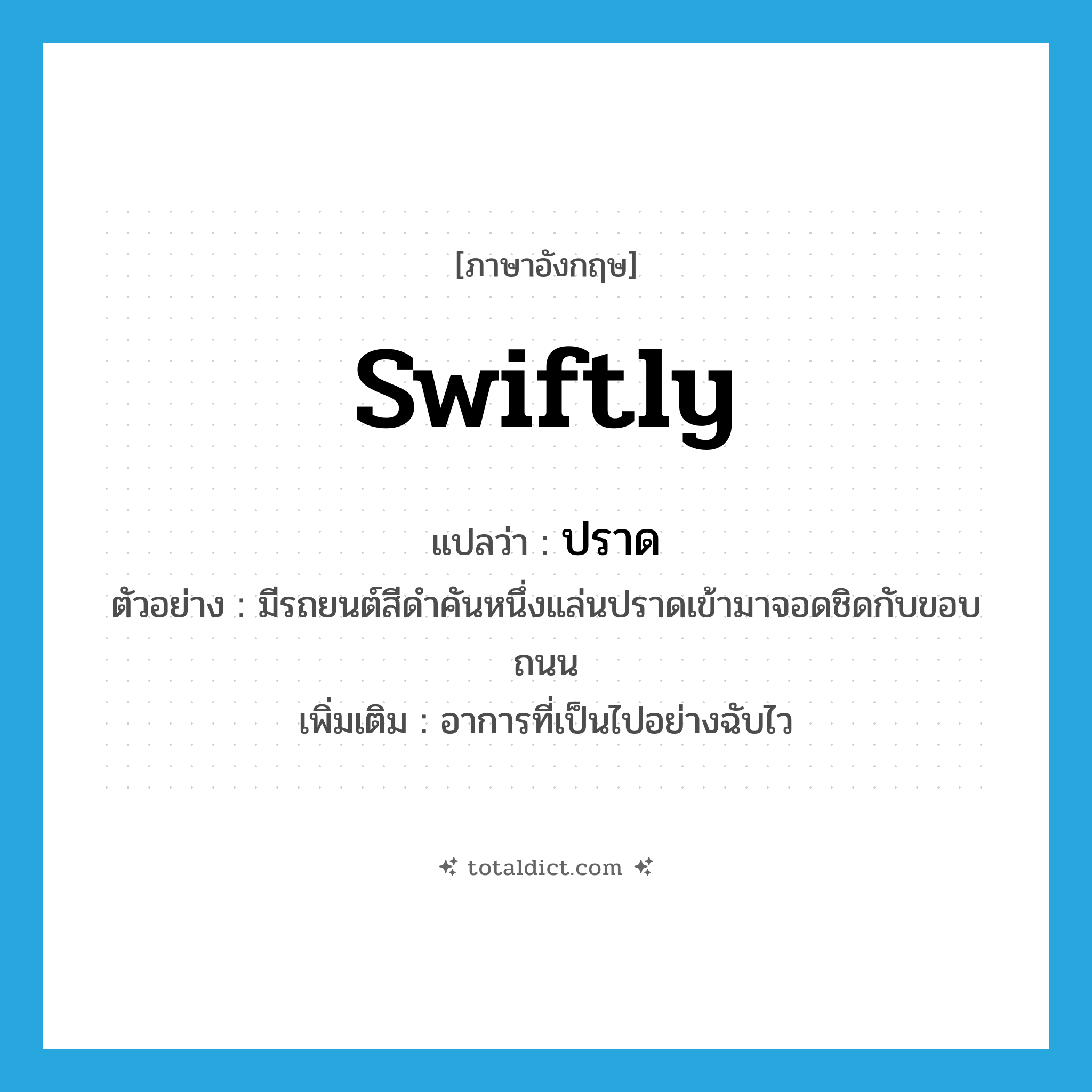 swiftly แปลว่า?, คำศัพท์ภาษาอังกฤษ swiftly แปลว่า ปราด ประเภท ADV ตัวอย่าง มีรถยนต์สีดำคันหนึ่งแล่นปราดเข้ามาจอดชิดกับขอบถนน เพิ่มเติม อาการที่เป็นไปอย่างฉับไว หมวด ADV