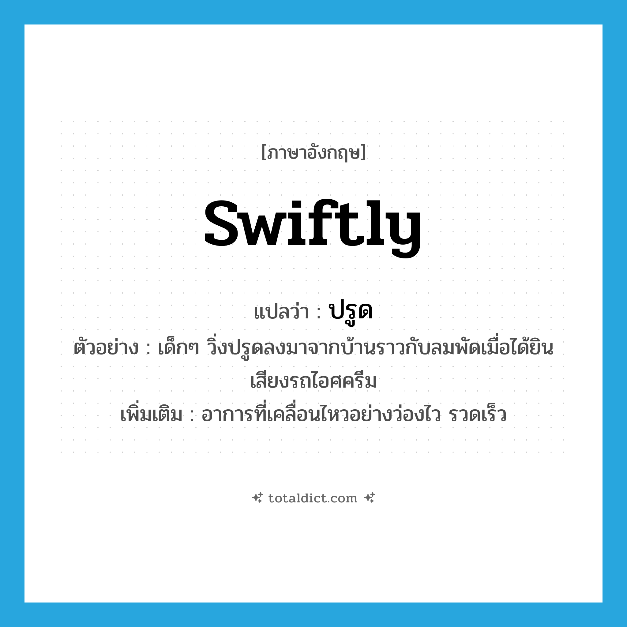 swiftly แปลว่า?, คำศัพท์ภาษาอังกฤษ swiftly แปลว่า ปรูด ประเภท ADV ตัวอย่าง เด็กๆ วิ่งปรูดลงมาจากบ้านราวกับลมพัดเมื่อได้ยินเสียงรถไอศครีม เพิ่มเติม อาการที่เคลื่อนไหวอย่างว่องไว รวดเร็ว หมวด ADV