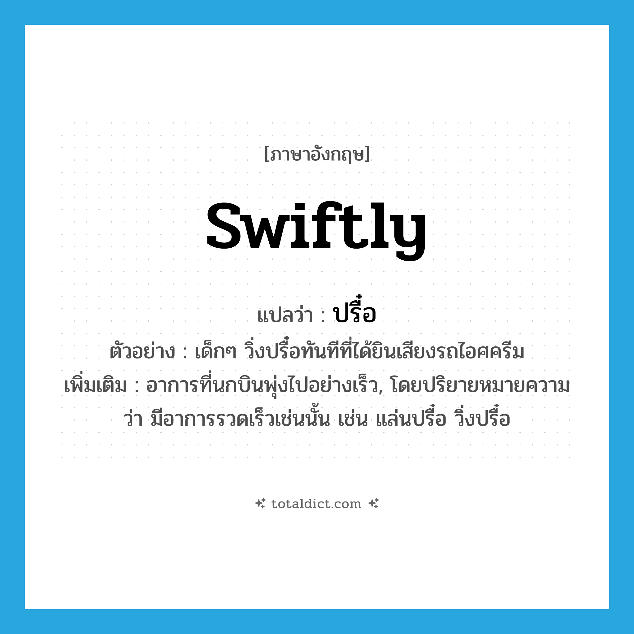 swiftly แปลว่า?, คำศัพท์ภาษาอังกฤษ swiftly แปลว่า ปรื๋อ ประเภท ADV ตัวอย่าง เด็กๆ วิ่งปรื๋อทันทีที่ได้ยินเสียงรถไอศครีม เพิ่มเติม อาการที่นกบินพุ่งไปอย่างเร็ว, โดยปริยายหมายความว่า มีอาการรวดเร็วเช่นนั้น เช่น แล่นปรื๋อ วิ่งปรื๋อ หมวด ADV