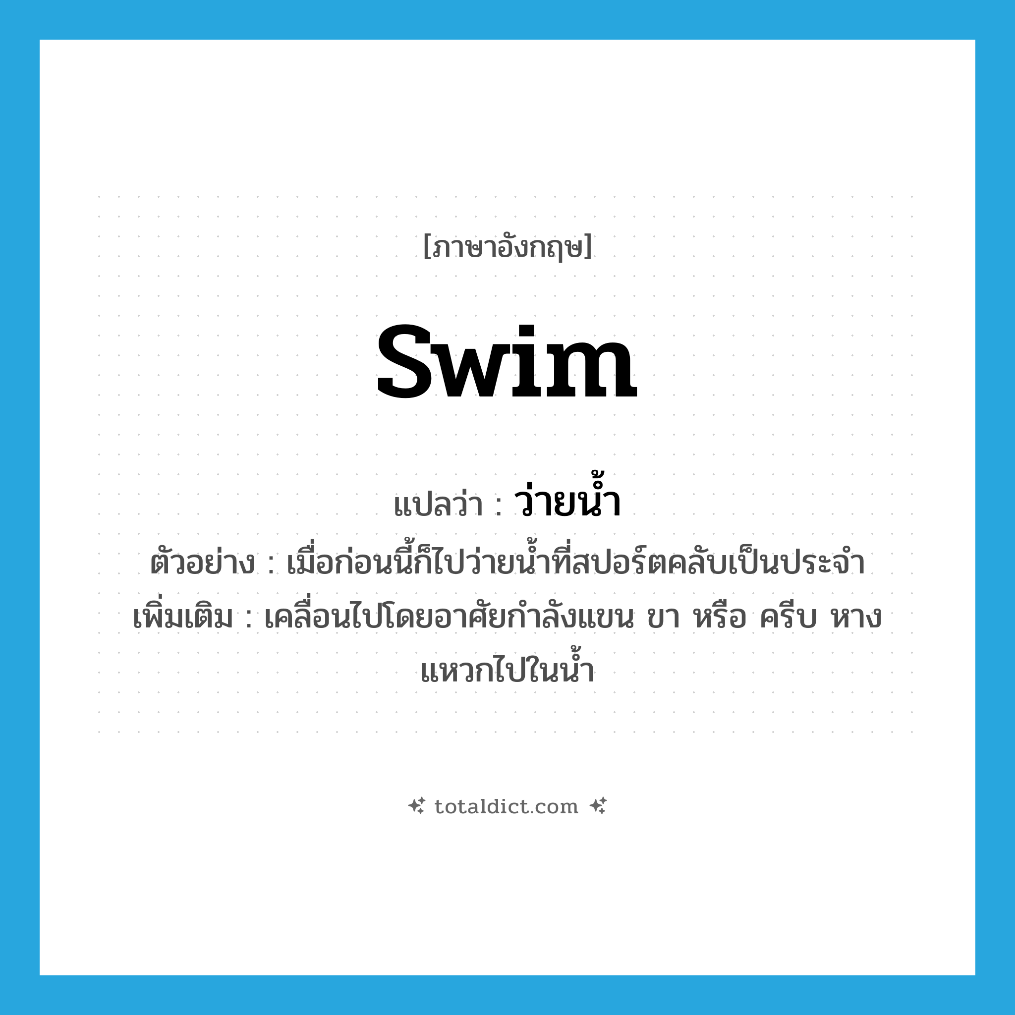 swim แปลว่า?, คำศัพท์ภาษาอังกฤษ swim แปลว่า ว่ายน้ำ ประเภท V ตัวอย่าง เมื่อก่อนนี้ก็ไปว่ายน้ำที่สปอร์ตคลับเป็นประจำ เพิ่มเติม เคลื่อนไปโดยอาศัยกำลังแขน ขา หรือ ครีบ หาง แหวกไปในน้ำ หมวด V