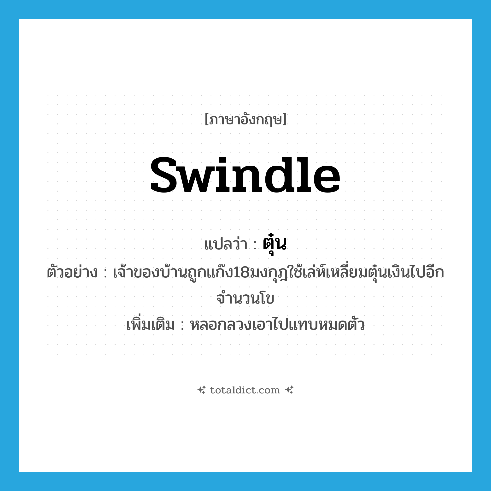 swindle แปลว่า?, คำศัพท์ภาษาอังกฤษ swindle แปลว่า ตุ๋น ประเภท V ตัวอย่าง เจ้าของบ้านถูกแก๊ง18มงกุฎใช้เล่ห์เหลี่ยมตุ๋นเงินไปอีกจำนวนโข เพิ่มเติม หลอกลวงเอาไปแทบหมดตัว หมวด V