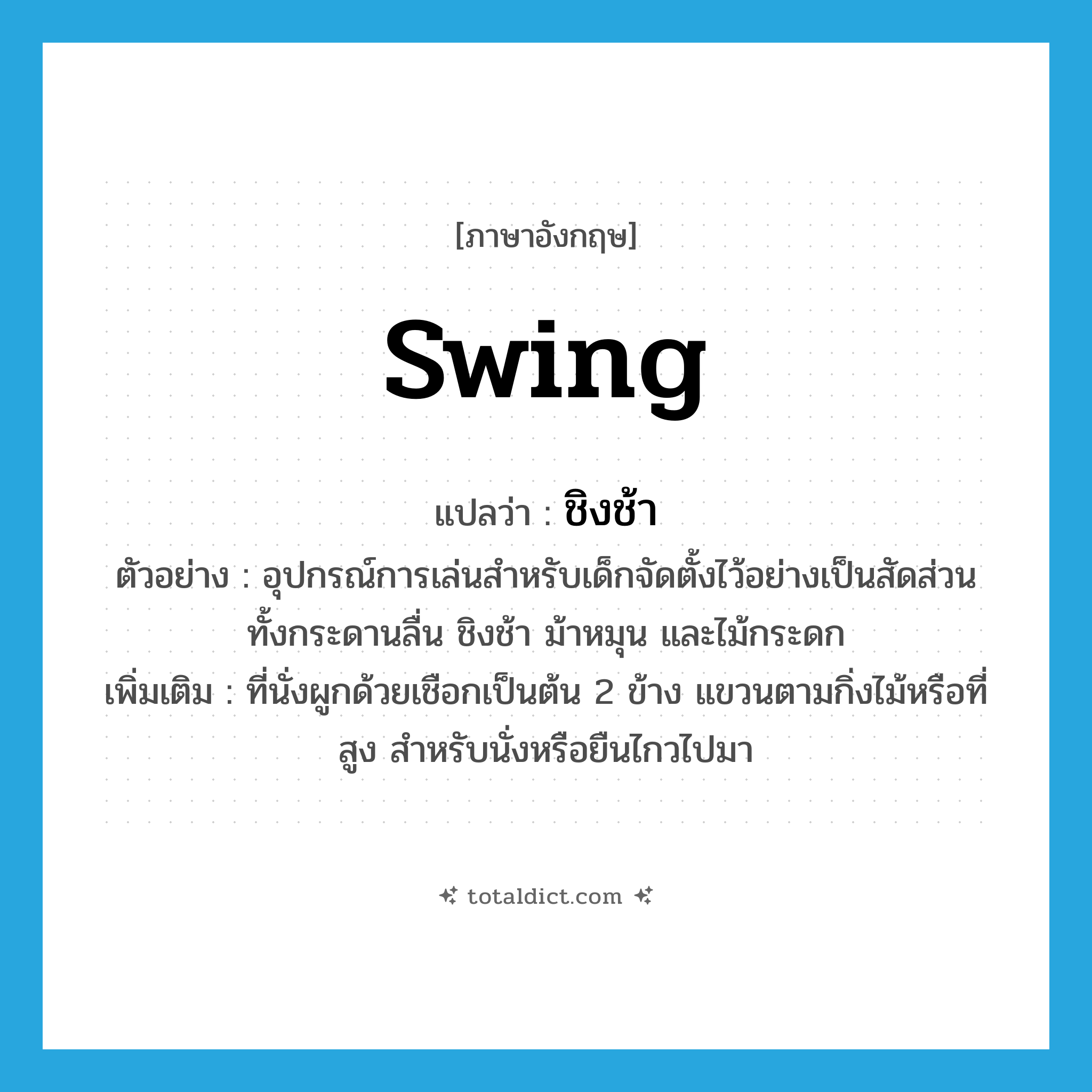 swing แปลว่า?, คำศัพท์ภาษาอังกฤษ swing แปลว่า ชิงช้า ประเภท N ตัวอย่าง อุปกรณ์การเล่นสำหรับเด็กจัดตั้งไว้อย่างเป็นสัดส่วนทั้งกระดานลื่น ชิงช้า ม้าหมุน และไม้กระดก เพิ่มเติม ที่นั่งผูกด้วยเชือกเป็นต้น 2 ข้าง แขวนตามกิ่งไม้หรือที่สูง สำหรับนั่งหรือยืนไกวไปมา หมวด N