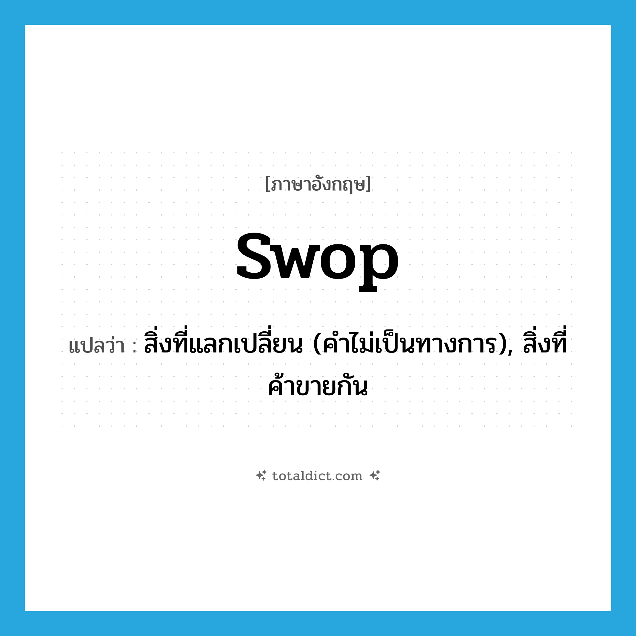 swop แปลว่า?, คำศัพท์ภาษาอังกฤษ swop แปลว่า สิ่งที่แลกเปลี่ยน (คำไม่เป็นทางการ), สิ่งที่ค้าขายกัน ประเภท N หมวด N