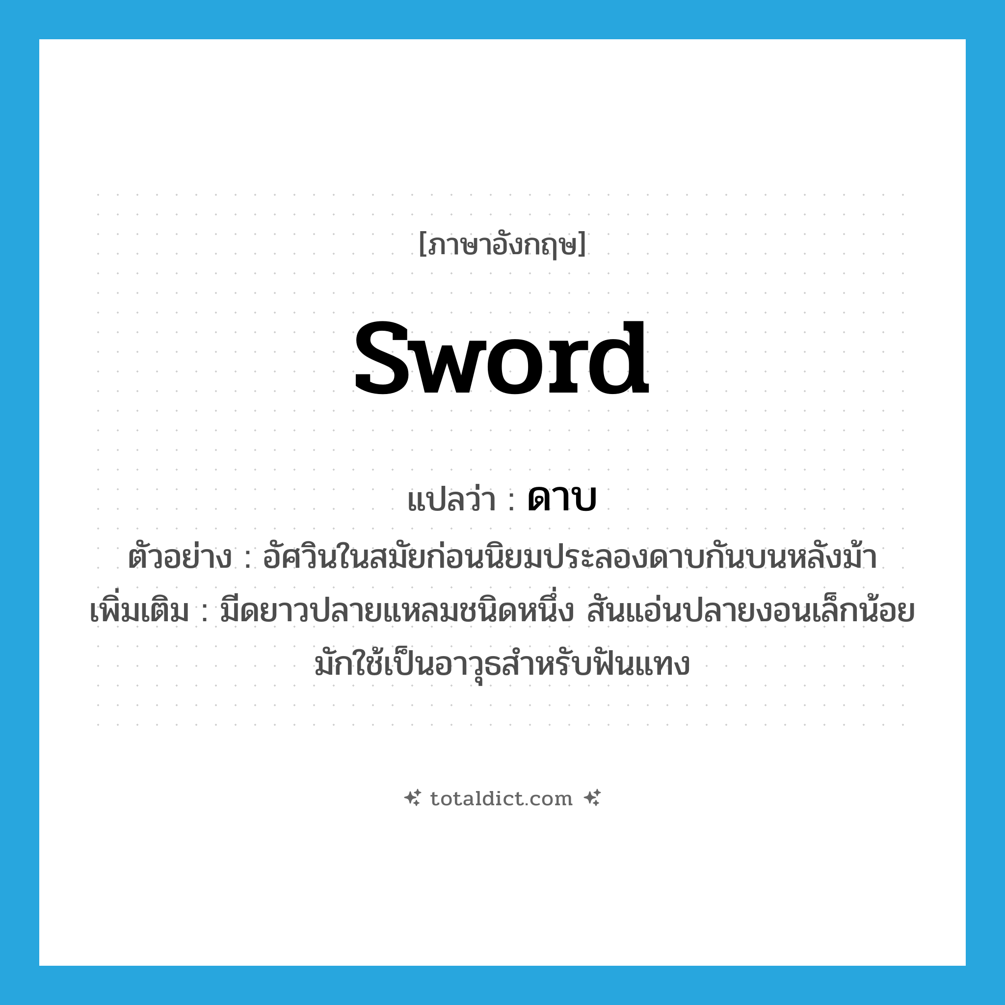 sword แปลว่า?, คำศัพท์ภาษาอังกฤษ sword แปลว่า ดาบ ประเภท N ตัวอย่าง อัศวินในสมัยก่อนนิยมประลองดาบกันบนหลังม้า เพิ่มเติม มีดยาวปลายแหลมชนิดหนึ่ง สันแอ่นปลายงอนเล็กน้อย มักใช้เป็นอาวุธสำหรับฟันแทง หมวด N