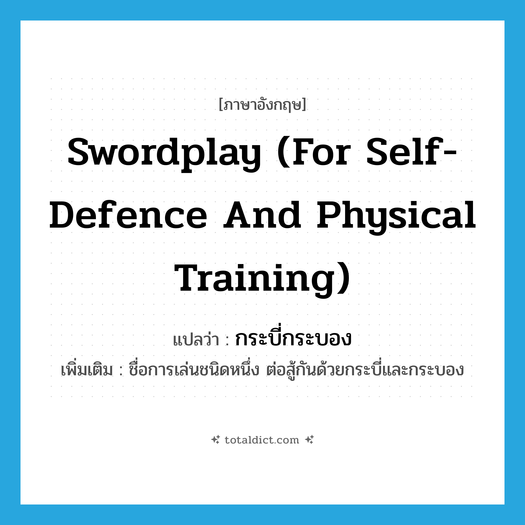 กระบี่กระบอง ภาษาอังกฤษ?, คำศัพท์ภาษาอังกฤษ กระบี่กระบอง แปลว่า swordplay (for self-defence and physical training) ประเภท N เพิ่มเติม ชื่อการเล่นชนิดหนึ่ง ต่อสู้กันด้วยกระบี่และกระบอง หมวด N