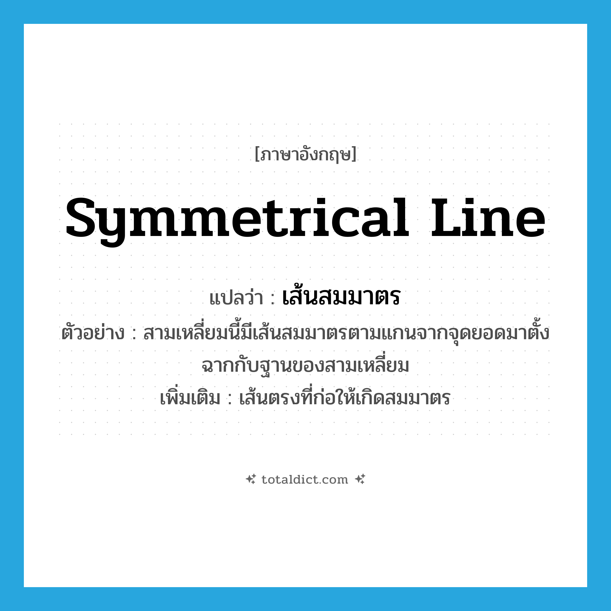 symmetrical line แปลว่า?, คำศัพท์ภาษาอังกฤษ symmetrical line แปลว่า เส้นสมมาตร ประเภท N ตัวอย่าง สามเหลี่ยมนี้มีเส้นสมมาตรตามแกนจากจุดยอดมาตั้งฉากกับฐานของสามเหลี่ยม เพิ่มเติม เส้นตรงที่ก่อให้เกิดสมมาตร หมวด N