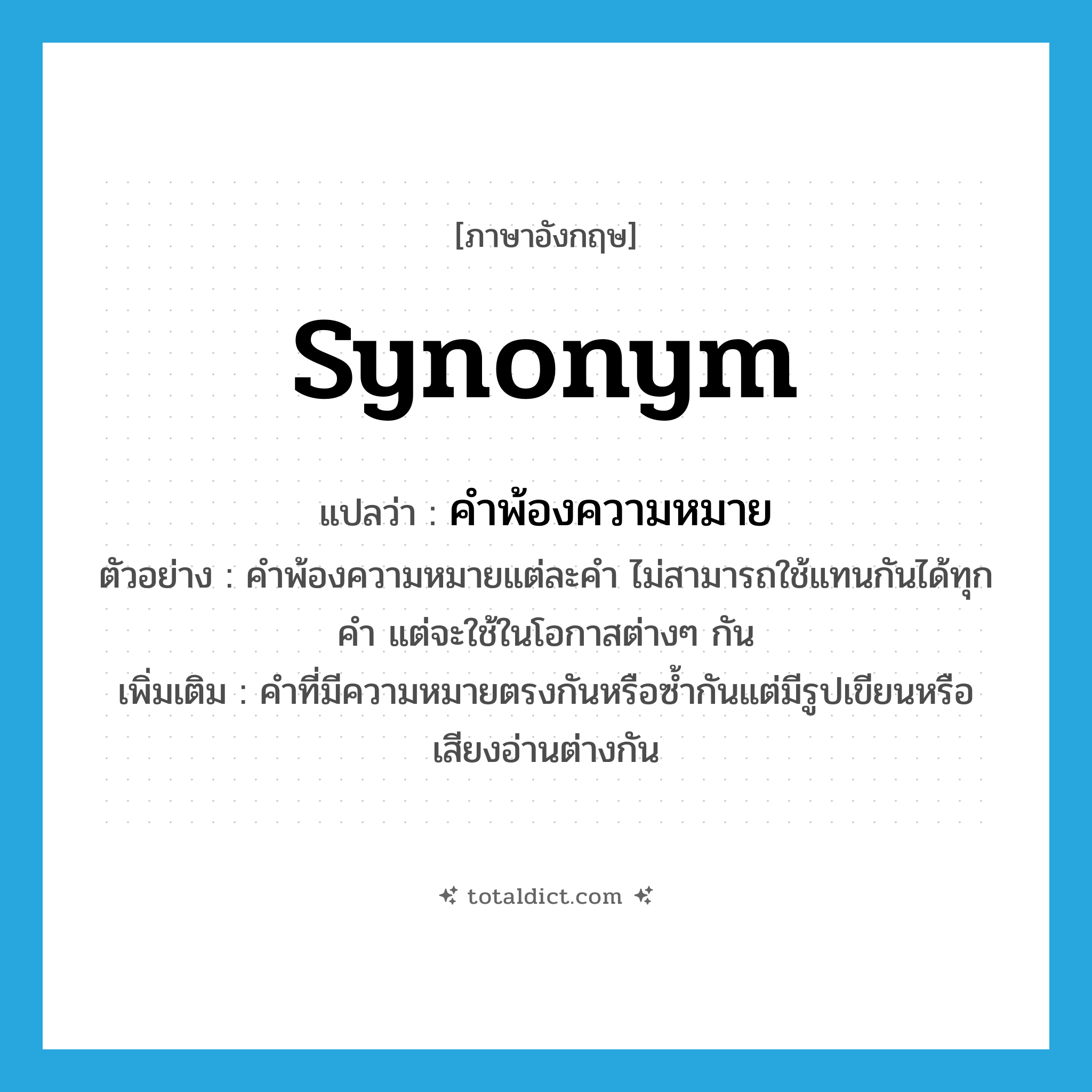 synonym แปลว่า?, คำศัพท์ภาษาอังกฤษ synonym แปลว่า คำพ้องความหมาย ประเภท N ตัวอย่าง คำพ้องความหมายแต่ละคำ ไม่สามารถใช้แทนกันได้ทุกคำ แต่จะใช้ในโอกาสต่างๆ กัน เพิ่มเติม คำที่มีความหมายตรงกันหรือซ้ำกันแต่มีรูปเขียนหรือเสียงอ่านต่างกัน หมวด N