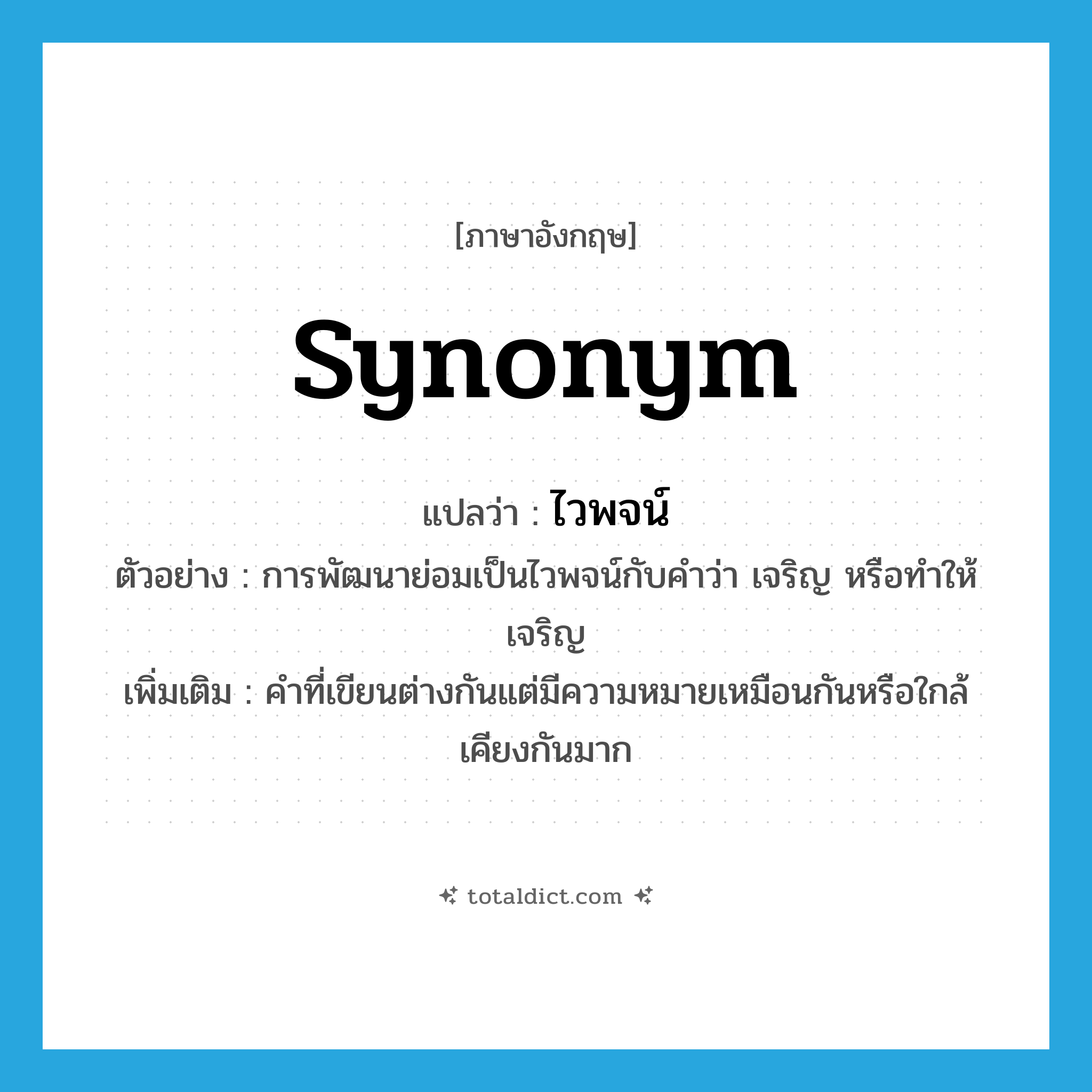 synonym แปลว่า?, คำศัพท์ภาษาอังกฤษ synonym แปลว่า ไวพจน์ ประเภท N ตัวอย่าง การพัฒนาย่อมเป็นไวพจน์กับคำว่า เจริญ หรือทำให้เจริญ เพิ่มเติม คำที่เขียนต่างกันแต่มีความหมายเหมือนกันหรือใกล้เคียงกันมาก หมวด N