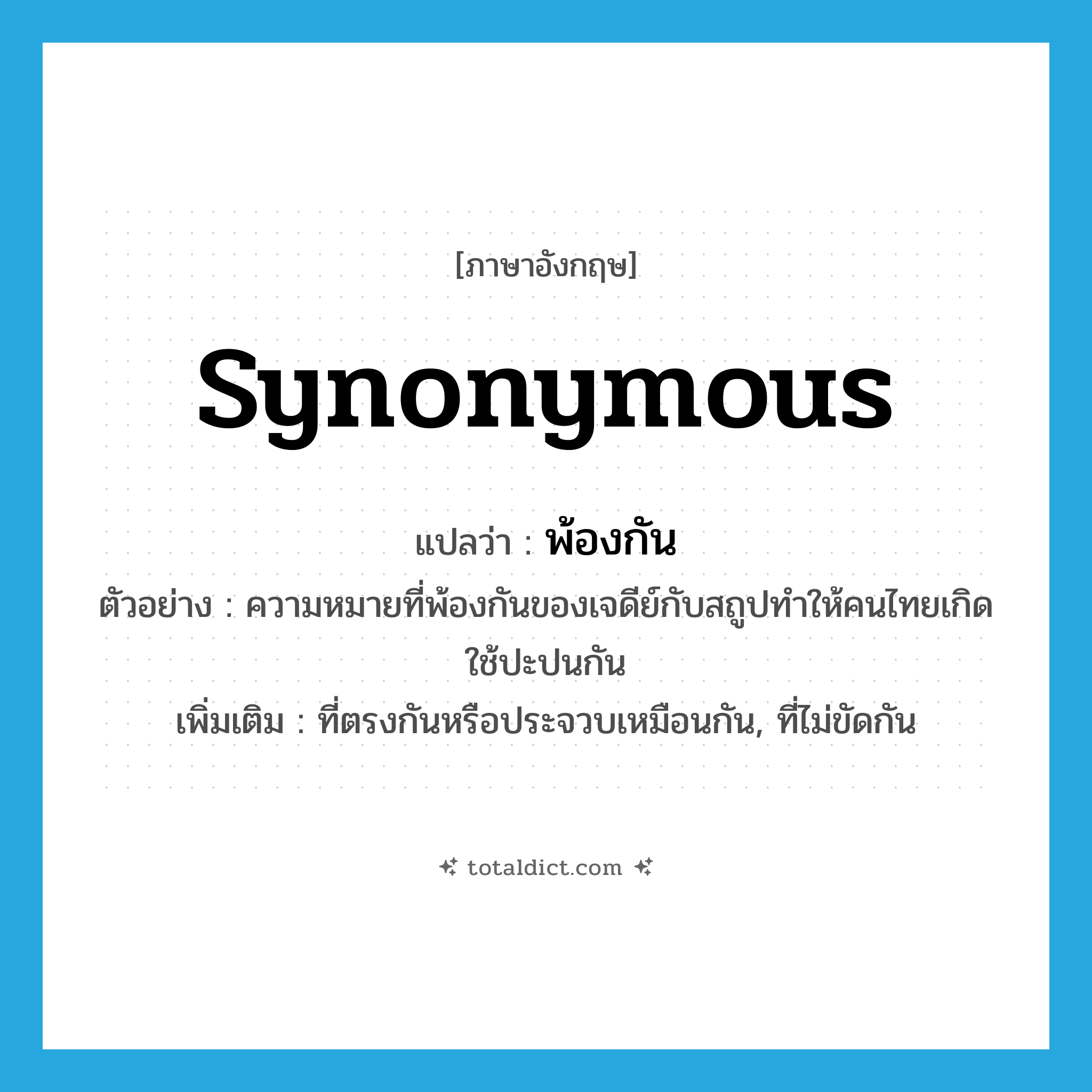 synonymous แปลว่า?, คำศัพท์ภาษาอังกฤษ synonymous แปลว่า พ้องกัน ประเภท ADJ ตัวอย่าง ความหมายที่พ้องกันของเจดีย์กับสถูปทำให้คนไทยเกิดใช้ปะปนกัน เพิ่มเติม ที่ตรงกันหรือประจวบเหมือนกัน, ที่ไม่ขัดกัน หมวด ADJ