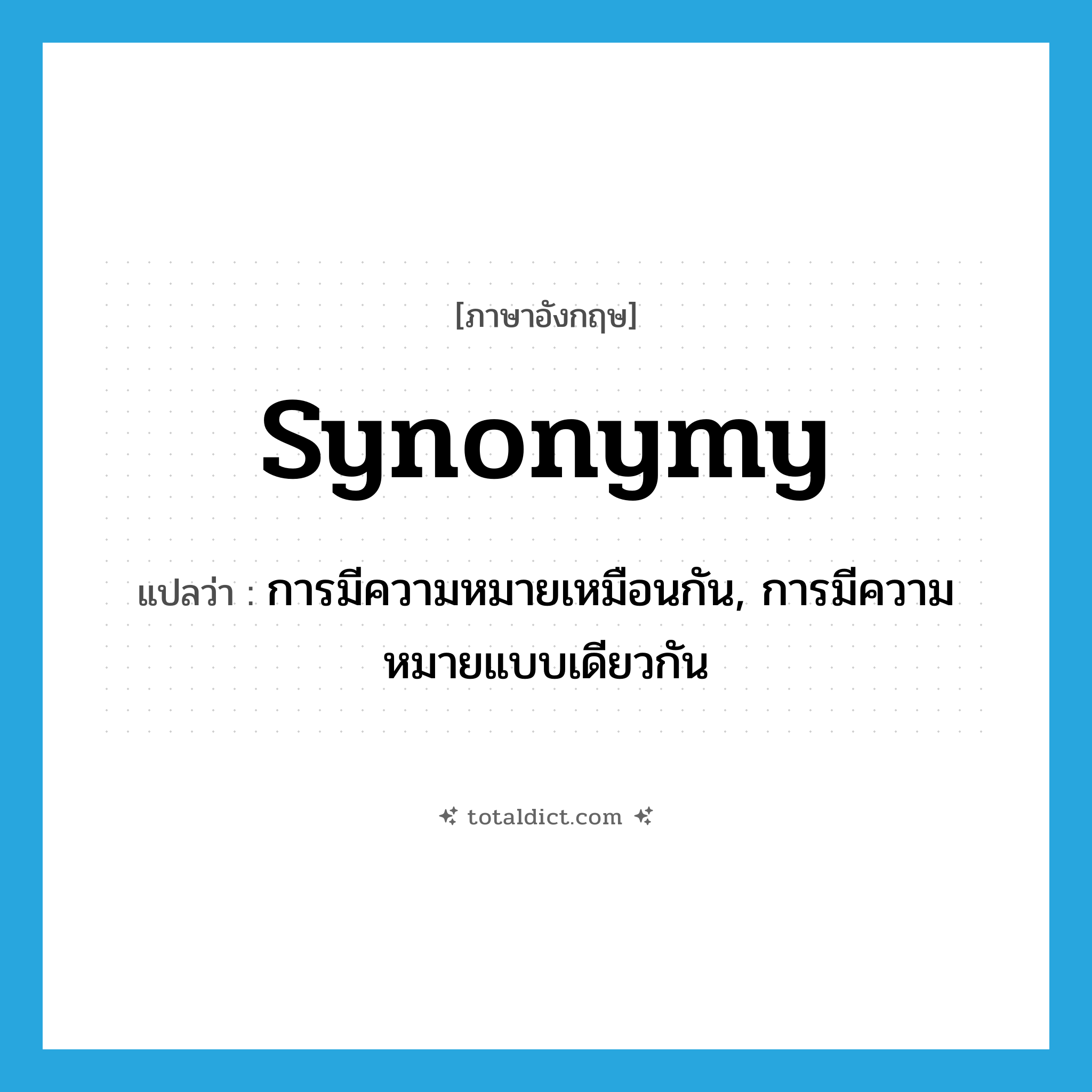 synonymy แปลว่า?, คำศัพท์ภาษาอังกฤษ synonymy แปลว่า การมีความหมายเหมือนกัน, การมีความหมายแบบเดียวกัน ประเภท N หมวด N