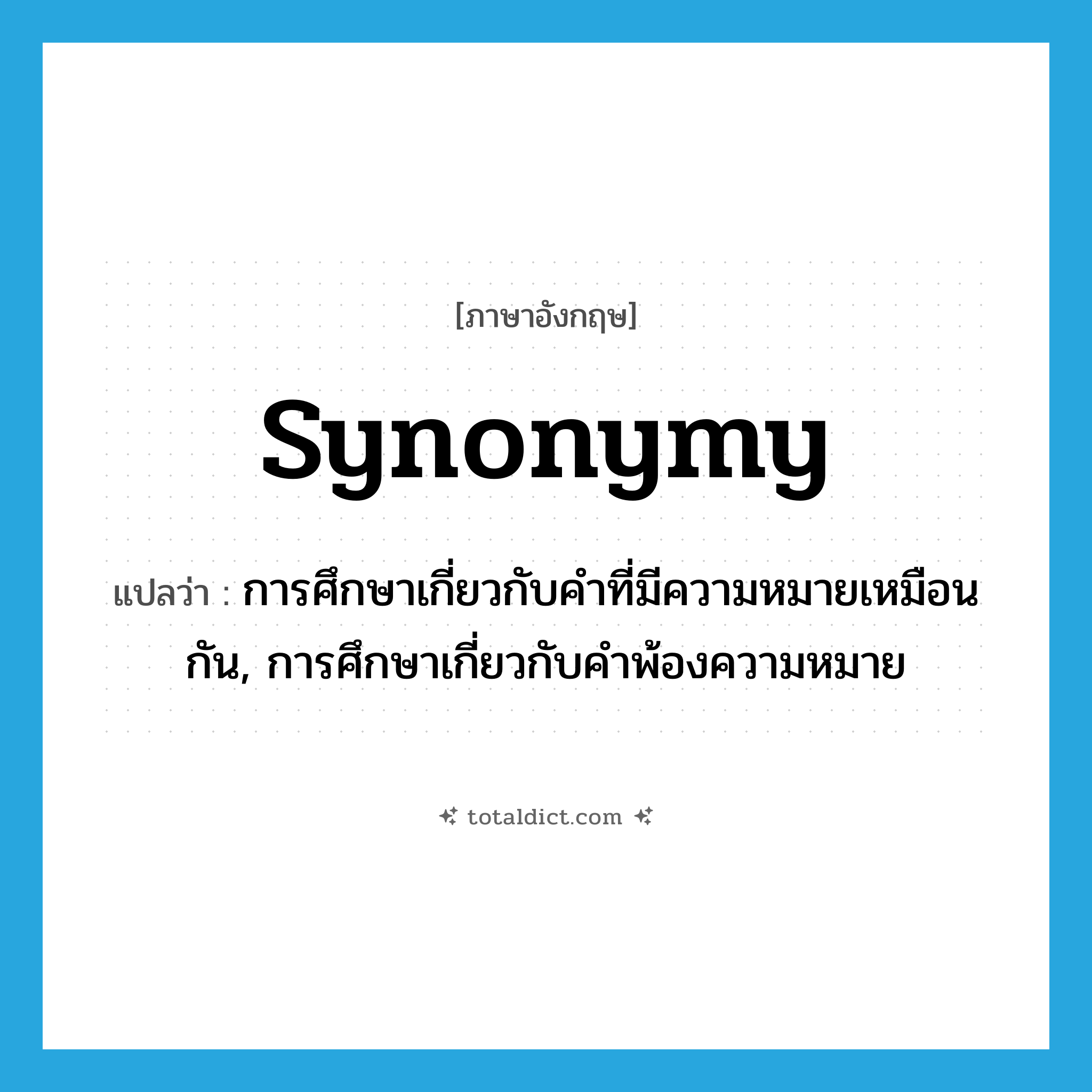 synonymy แปลว่า?, คำศัพท์ภาษาอังกฤษ synonymy แปลว่า การศึกษาเกี่ยวกับคำที่มีความหมายเหมือนกัน, การศึกษาเกี่ยวกับคำพ้องความหมาย ประเภท N หมวด N