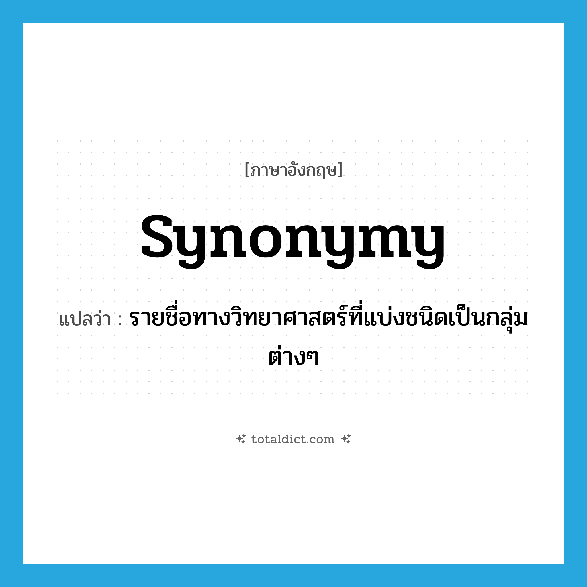 synonymy แปลว่า?, คำศัพท์ภาษาอังกฤษ synonymy แปลว่า รายชื่อทางวิทยาศาสตร์ที่แบ่งชนิดเป็นกลุ่มต่างๆ ประเภท N หมวด N