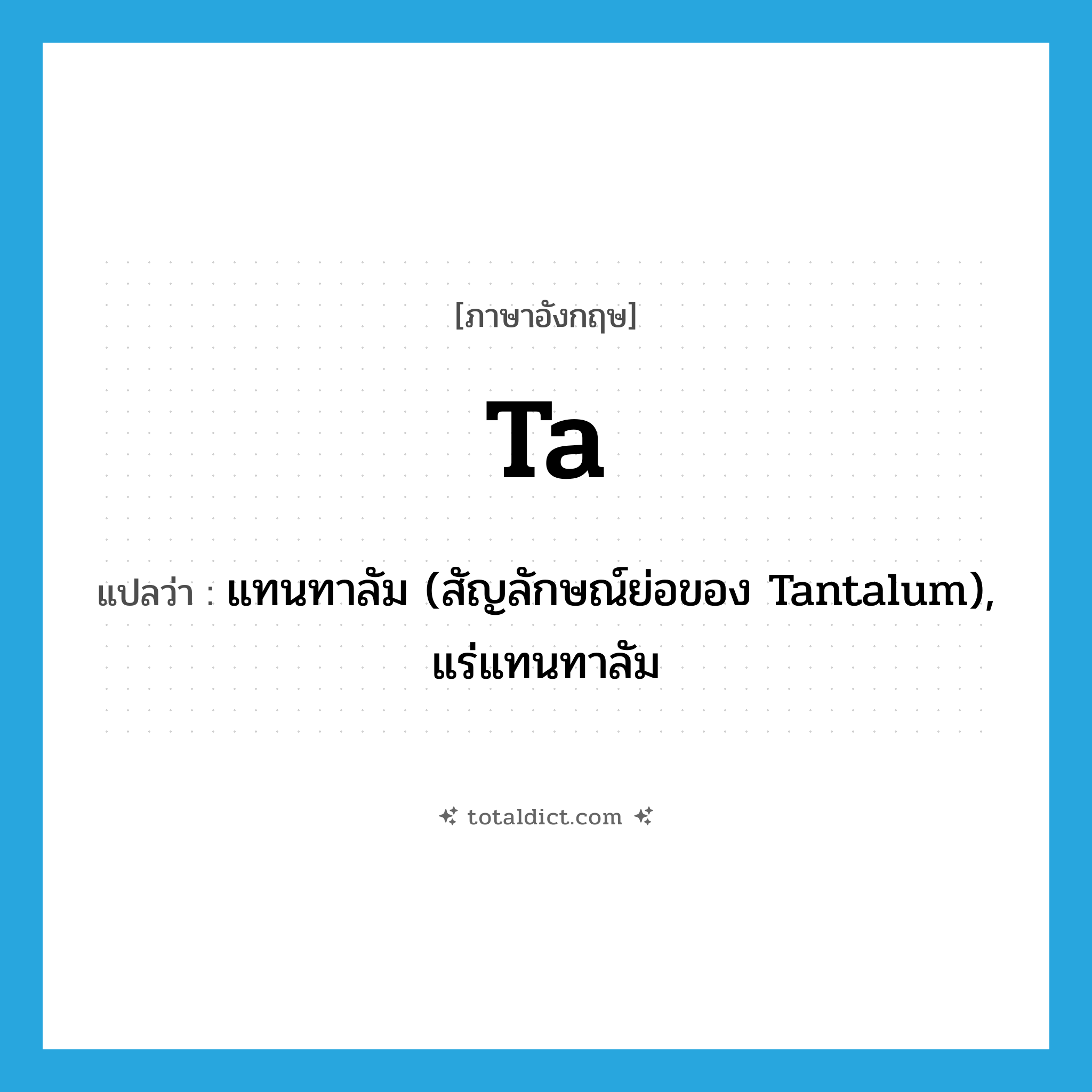 ta! แปลว่า?, คำศัพท์ภาษาอังกฤษ Ta แปลว่า แทนทาลัม (สัญลักษณ์ย่อของ Tantalum), แร่แทนทาลัม ประเภท ABBR หมวด ABBR