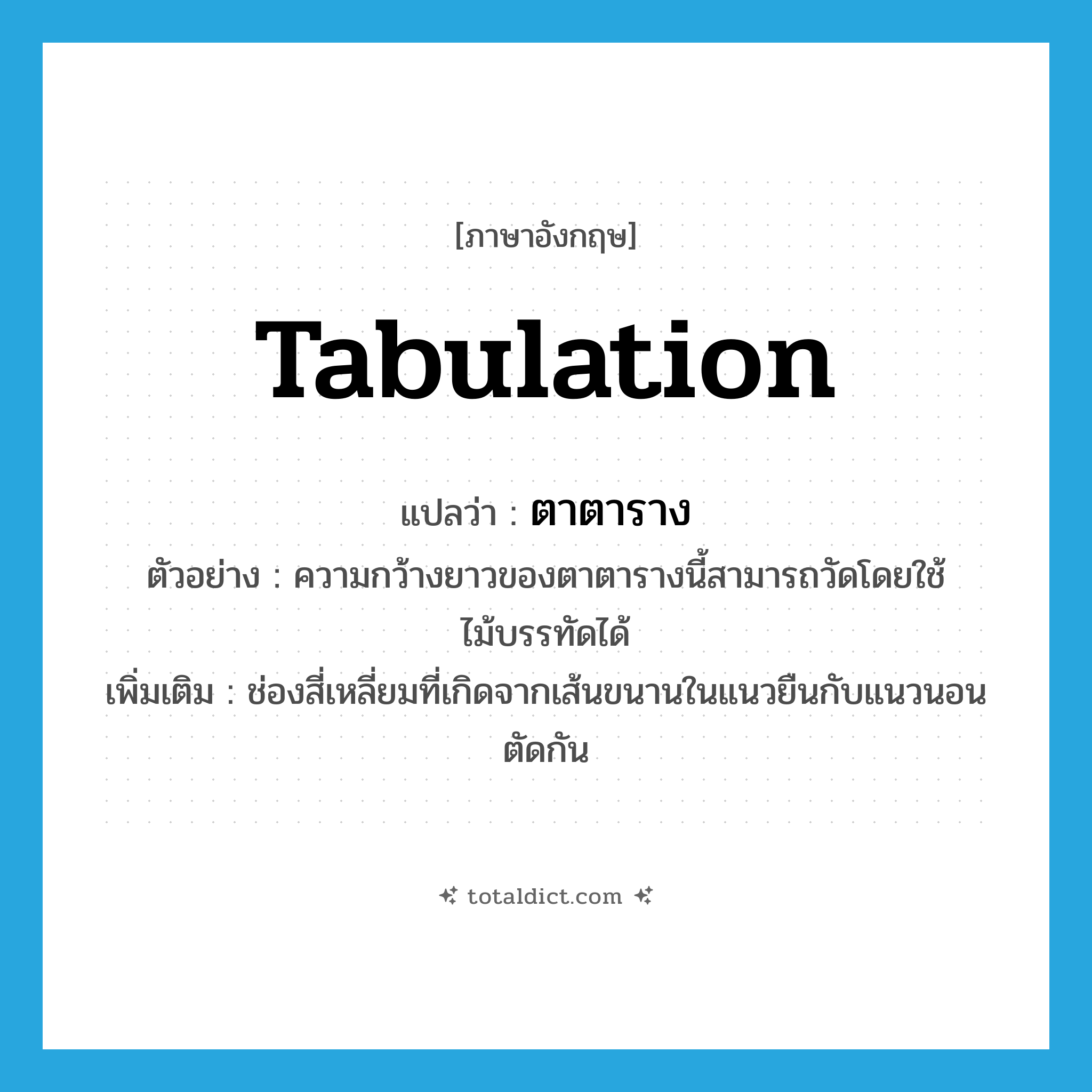 tabulation แปลว่า?, คำศัพท์ภาษาอังกฤษ tabulation แปลว่า ตาตาราง ประเภท N ตัวอย่าง ความกว้างยาวของตาตารางนี้สามารถวัดโดยใช้ไม้บรรทัดได้ เพิ่มเติม ช่องสี่เหลี่ยมที่เกิดจากเส้นขนานในแนวยืนกับแนวนอนตัดกัน หมวด N