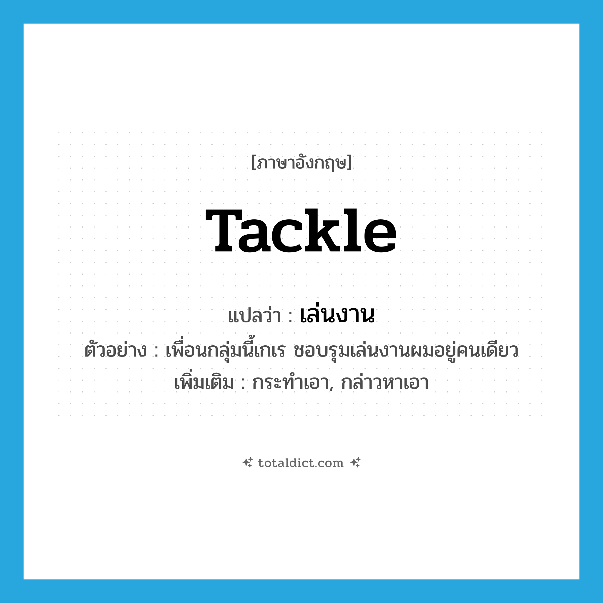 tackle แปลว่า?, คำศัพท์ภาษาอังกฤษ tackle แปลว่า เล่นงาน ประเภท V ตัวอย่าง เพื่อนกลุ่มนี้เกเร ชอบรุมเล่นงานผมอยู่คนเดียว เพิ่มเติม กระทำเอา, กล่าวหาเอา หมวด V