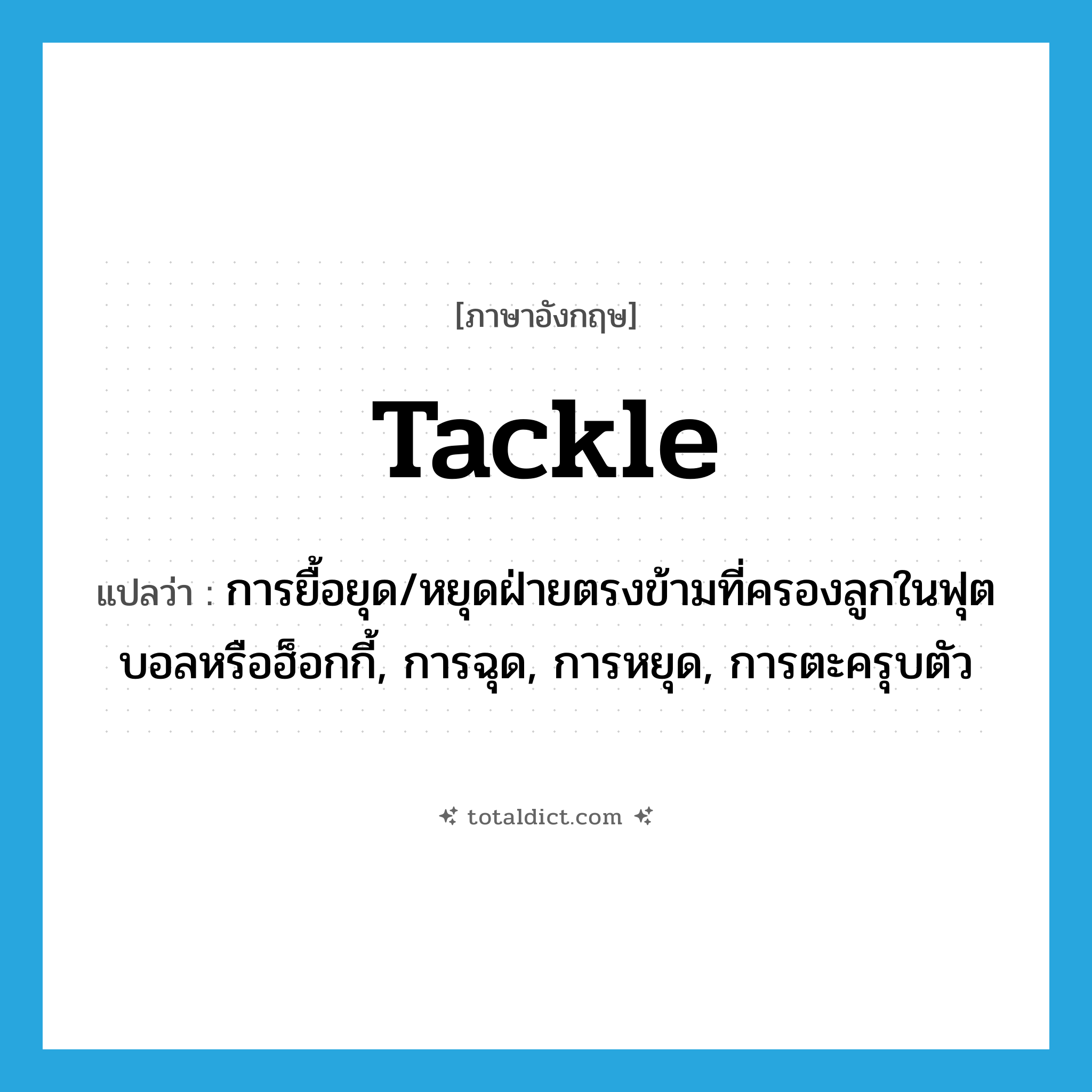 tackle แปลว่า?, คำศัพท์ภาษาอังกฤษ tackle แปลว่า การยื้อยุด/หยุดฝ่ายตรงข้ามที่ครองลูกในฟุตบอลหรือฮ็อกกี้, การฉุด, การหยุด, การตะครุบตัว ประเภท N หมวด N