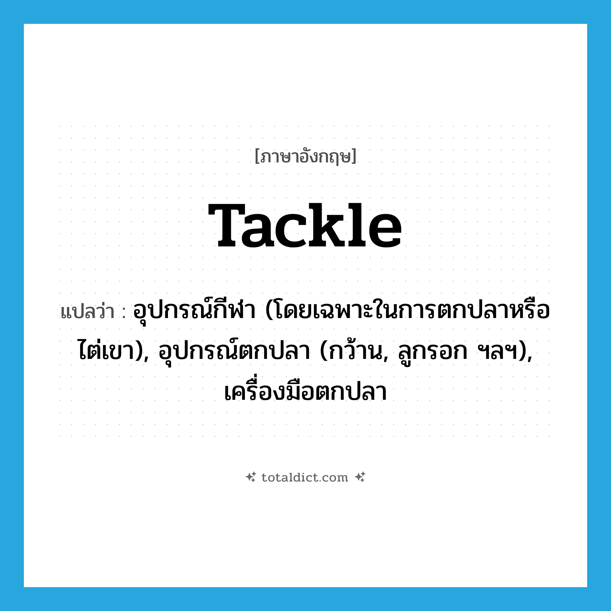 tackle แปลว่า?, คำศัพท์ภาษาอังกฤษ tackle แปลว่า อุปกรณ์กีฬา (โดยเฉพาะในการตกปลาหรือ ไต่เขา), อุปกรณ์ตกปลา (กว้าน, ลูกรอก ฯลฯ), เครื่องมือตกปลา ประเภท N หมวด N