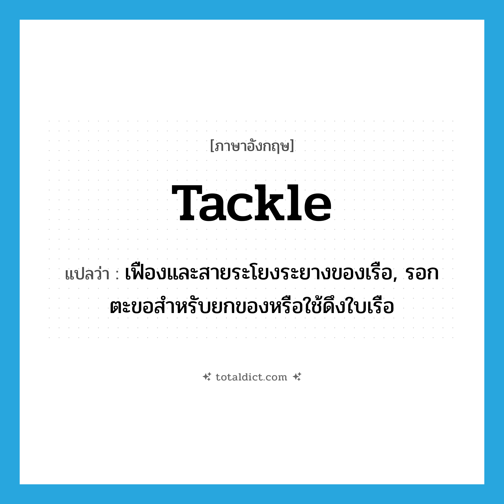 tackle แปลว่า?, คำศัพท์ภาษาอังกฤษ tackle แปลว่า เฟืองและสายระโยงระยางของเรือ, รอกตะขอสำหรับยกของหรือใช้ดึงใบเรือ ประเภท N หมวด N