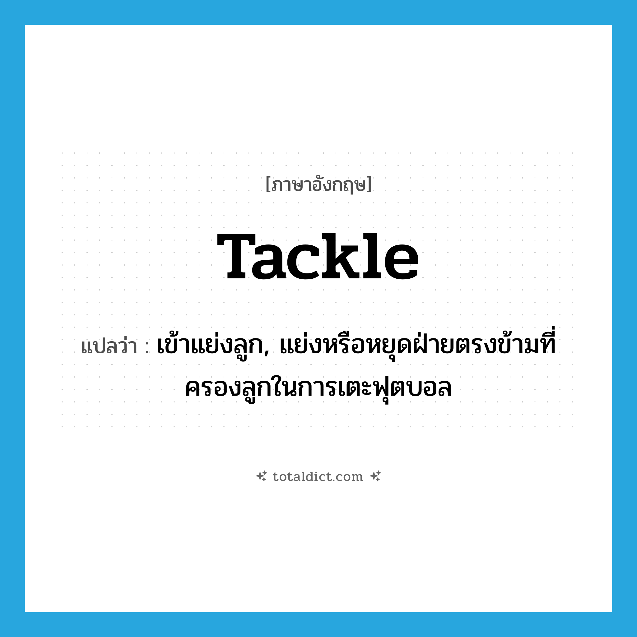 tackle แปลว่า?, คำศัพท์ภาษาอังกฤษ tackle แปลว่า เข้าแย่งลูก, แย่งหรือหยุดฝ่ายตรงข้ามที่ครองลูกในการเตะฟุตบอล ประเภท VT หมวด VT