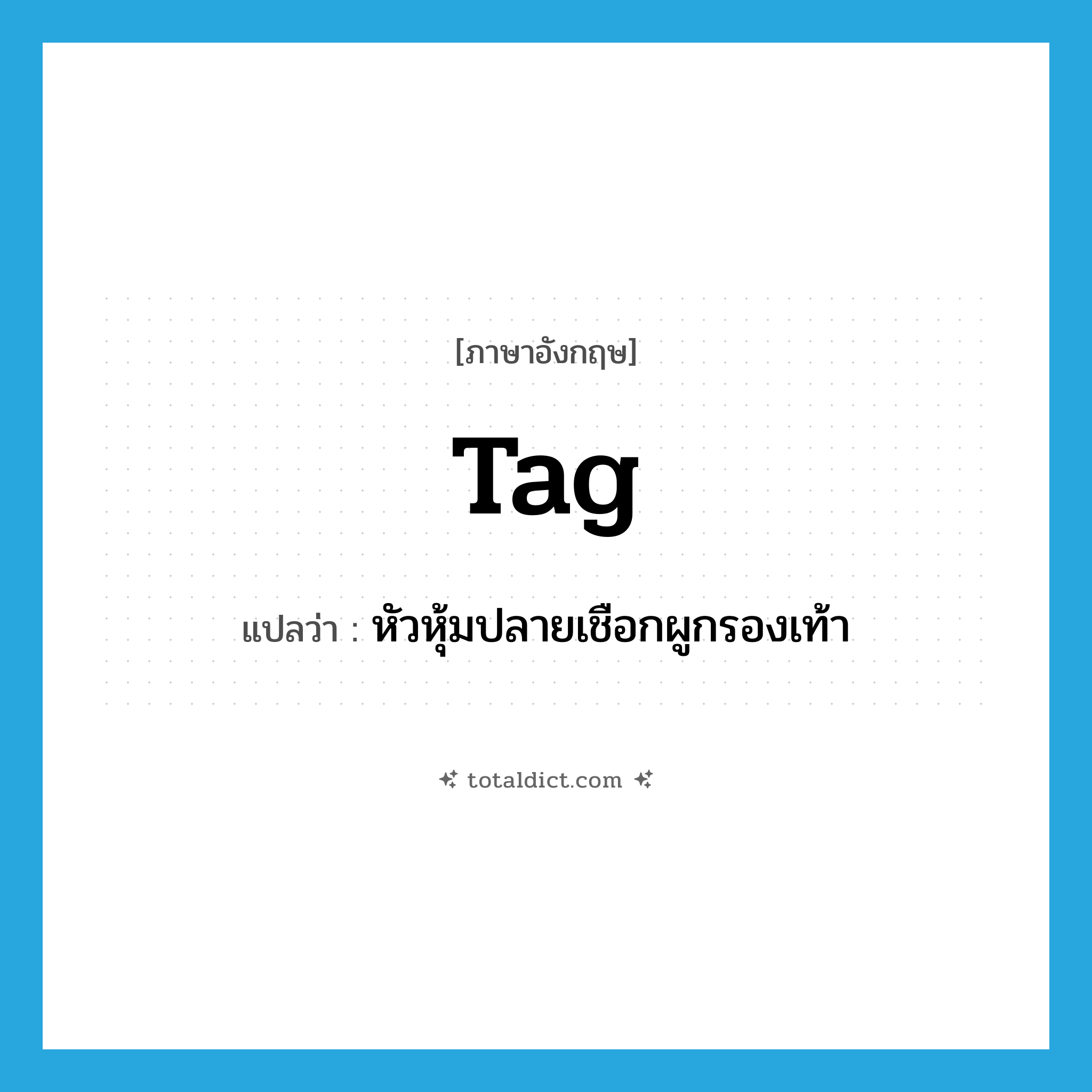 tag แปลว่า?, คำศัพท์ภาษาอังกฤษ tag แปลว่า หัวหุ้มปลายเชือกผูกรองเท้า ประเภท N หมวด N