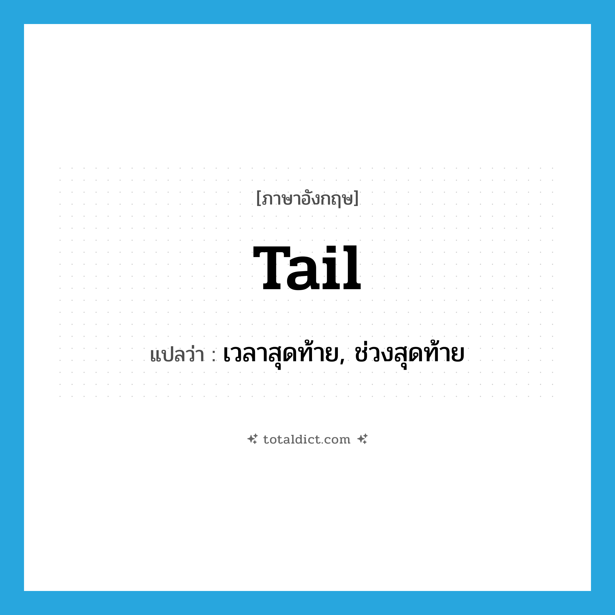 tail แปลว่า?, คำศัพท์ภาษาอังกฤษ tail แปลว่า เวลาสุดท้าย, ช่วงสุดท้าย ประเภท N หมวด N