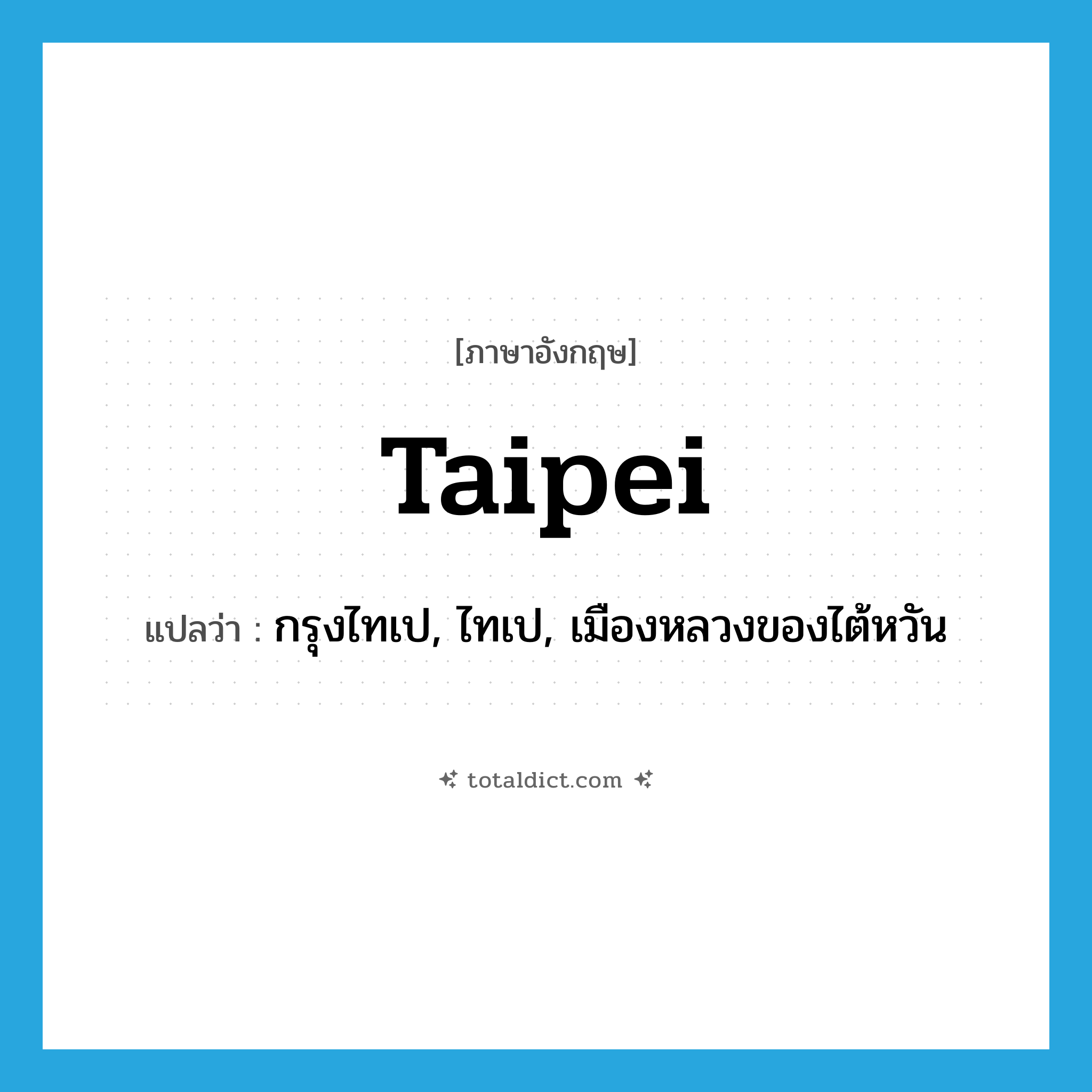 Taipei แปลว่า?, คำศัพท์ภาษาอังกฤษ Taipei แปลว่า กรุงไทเป, ไทเป, เมืองหลวงของไต้หวัน ประเภท N หมวด N