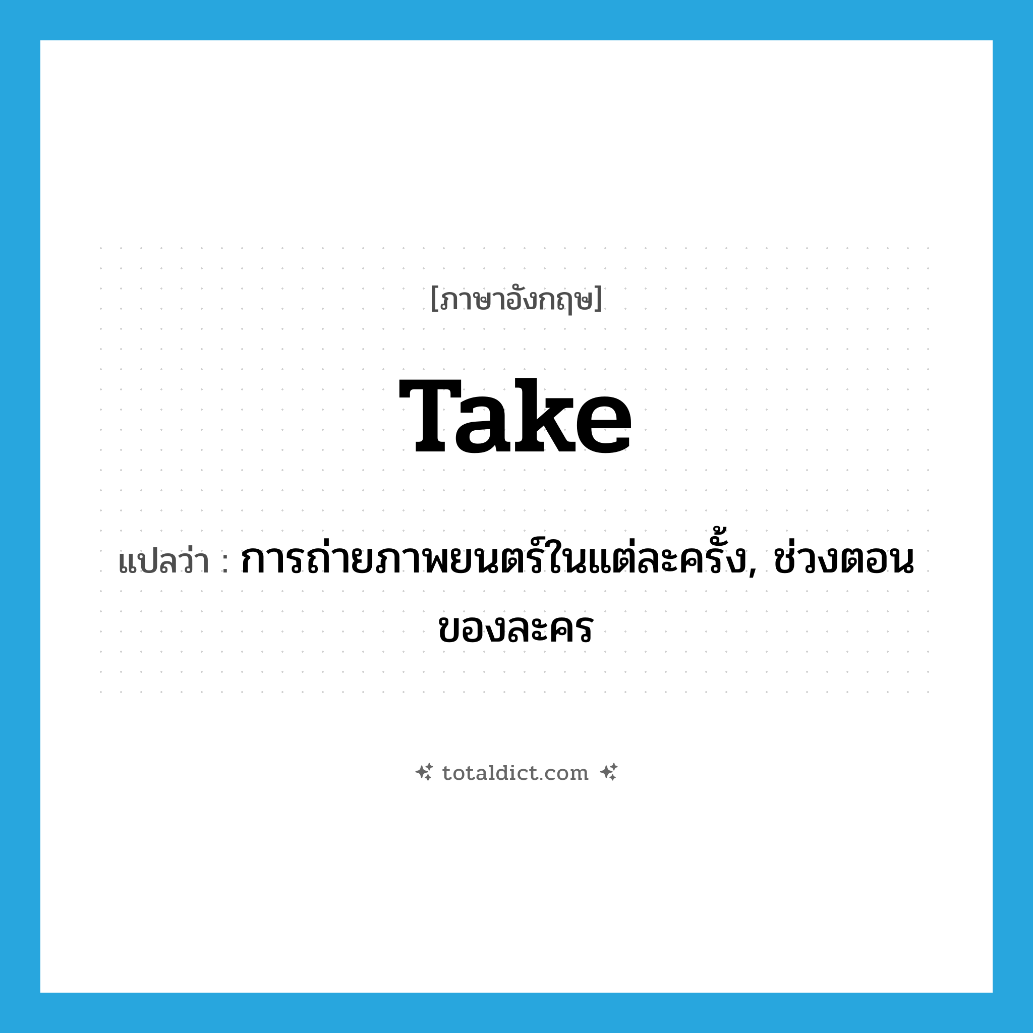 take แปลว่า?, คำศัพท์ภาษาอังกฤษ take แปลว่า การถ่ายภาพยนตร์ในแต่ละครั้ง, ช่วงตอนของละคร ประเภท N หมวด N