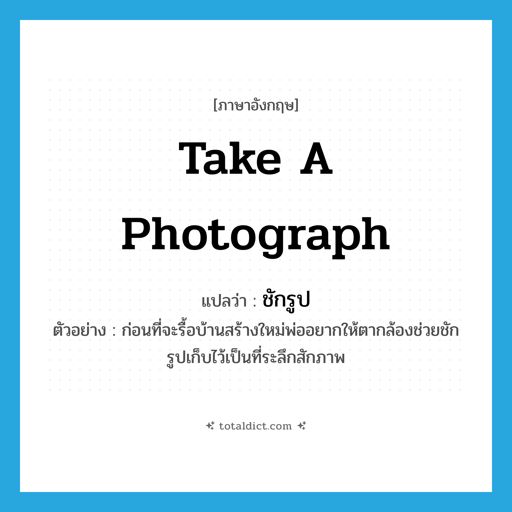 take a photograph แปลว่า?, คำศัพท์ภาษาอังกฤษ take a photograph แปลว่า ชักรูป ประเภท V ตัวอย่าง ก่อนที่จะรื้อบ้านสร้างใหม่พ่ออยากให้ตากล้องช่วยชักรูปเก็บไว้เป็นที่ระลึกสักภาพ หมวด V