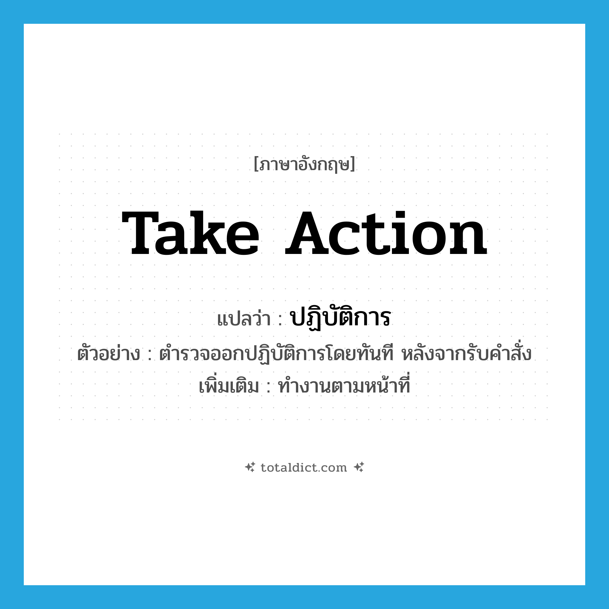 take action แปลว่า?, คำศัพท์ภาษาอังกฤษ take action แปลว่า ปฏิบัติการ ประเภท V ตัวอย่าง ตำรวจออกปฏิบัติการโดยทันที หลังจากรับคำสั่ง เพิ่มเติม ทำงานตามหน้าที่ หมวด V