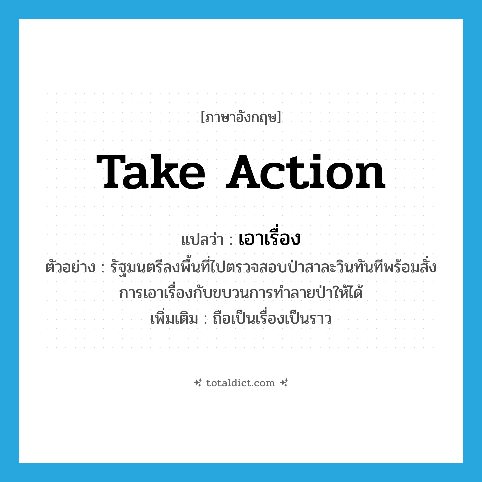 take action แปลว่า?, คำศัพท์ภาษาอังกฤษ take action แปลว่า เอาเรื่อง ประเภท V ตัวอย่าง รัฐมนตรีลงพื้นที่ไปตรวจสอบป่าสาละวินทันทีพร้อมสั่งการเอาเรื่องกับขบวนการทำลายป่าให้ได้ เพิ่มเติม ถือเป็นเรื่องเป็นราว หมวด V