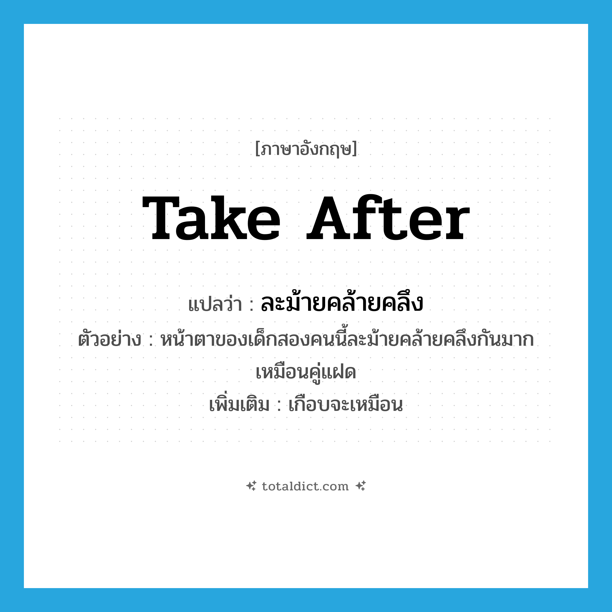 take after แปลว่า?, คำศัพท์ภาษาอังกฤษ take after แปลว่า ละม้ายคล้ายคลึง ประเภท V ตัวอย่าง หน้าตาของเด็กสองคนนี้ละม้ายคล้ายคลึงกันมากเหมือนคู่แฝด เพิ่มเติม เกือบจะเหมือน หมวด V