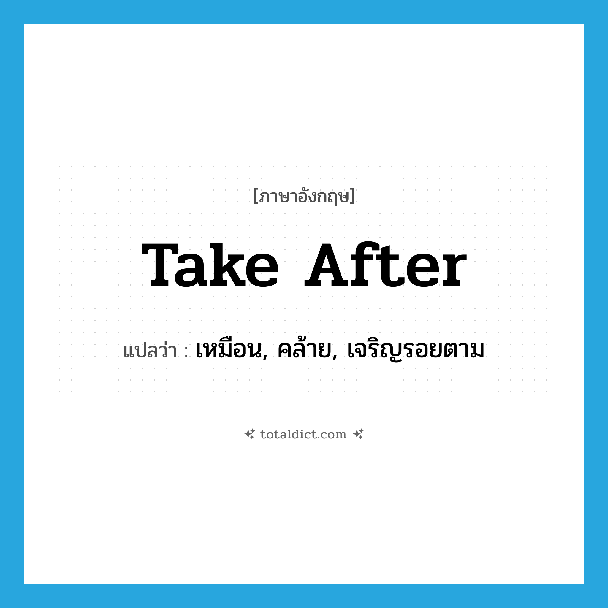 take after แปลว่า?, คำศัพท์ภาษาอังกฤษ take after แปลว่า เหมือน, คล้าย, เจริญรอยตาม ประเภท PHRV หมวด PHRV