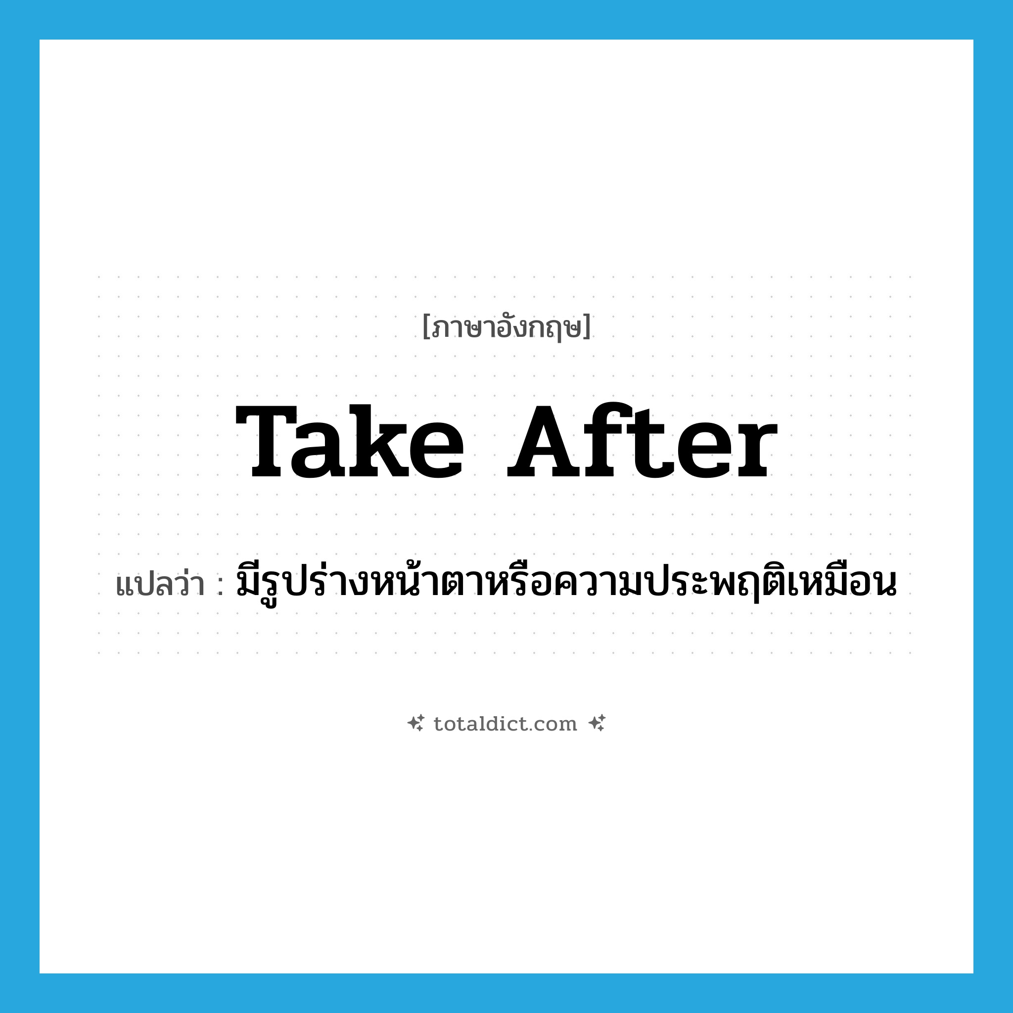 take after แปลว่า?, คำศัพท์ภาษาอังกฤษ take after แปลว่า มีรูปร่างหน้าตาหรือความประพฤติเหมือน ประเภท PHRV หมวด PHRV